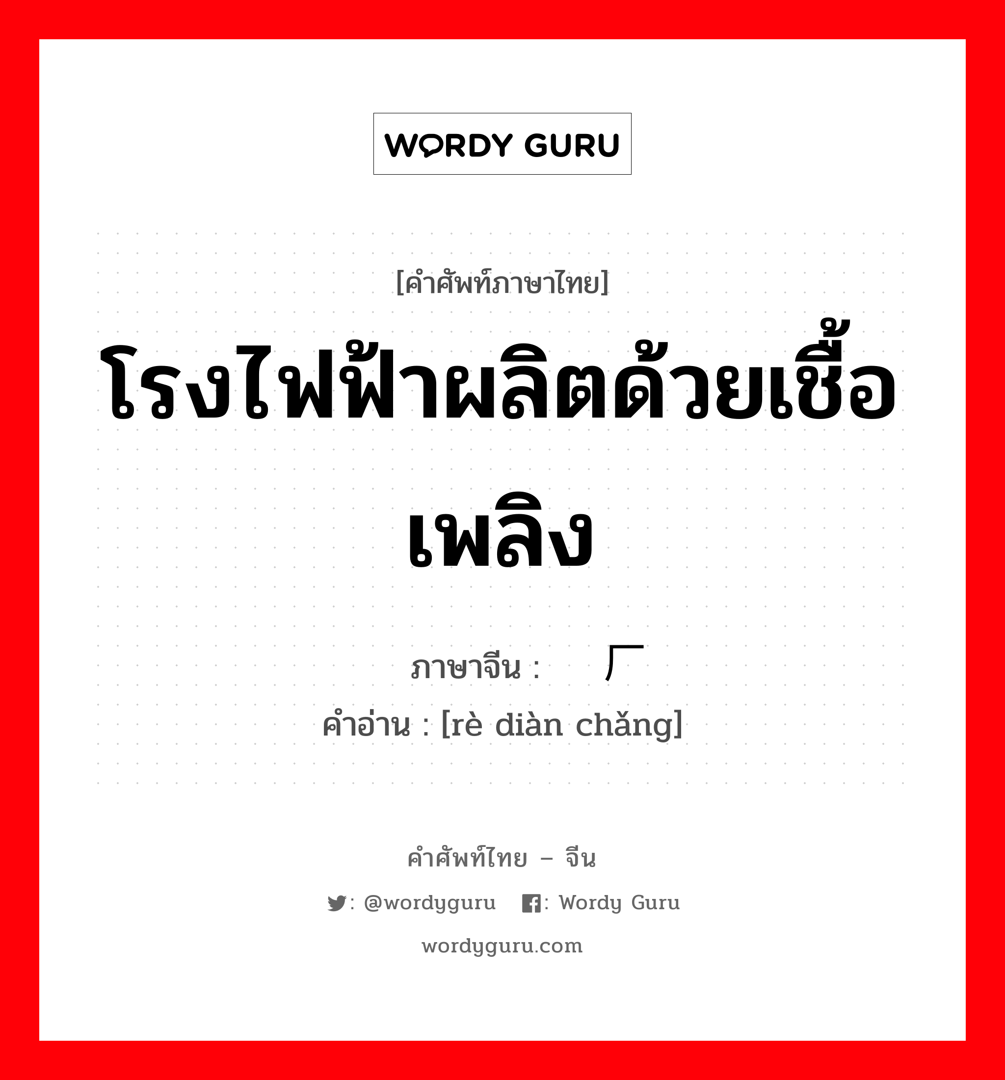 โรงไฟฟ้าผลิตด้วยเชื้อเพลิง ภาษาจีนคืออะไร, คำศัพท์ภาษาไทย - จีน โรงไฟฟ้าผลิตด้วยเชื้อเพลิง ภาษาจีน 热电厂 คำอ่าน [rè diàn chǎng]