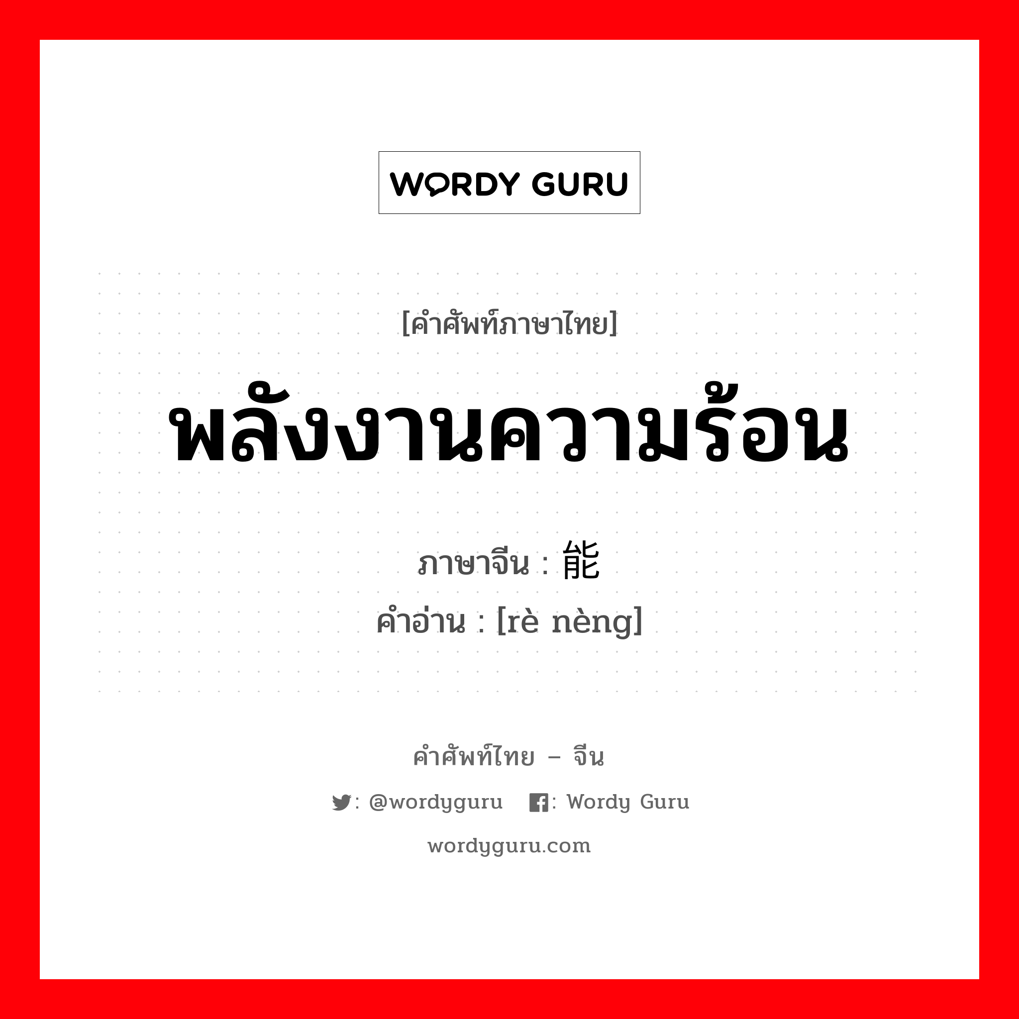 พลังงานความร้อน ภาษาจีนคืออะไร, คำศัพท์ภาษาไทย - จีน พลังงานความร้อน ภาษาจีน 热能 คำอ่าน [rè nèng]