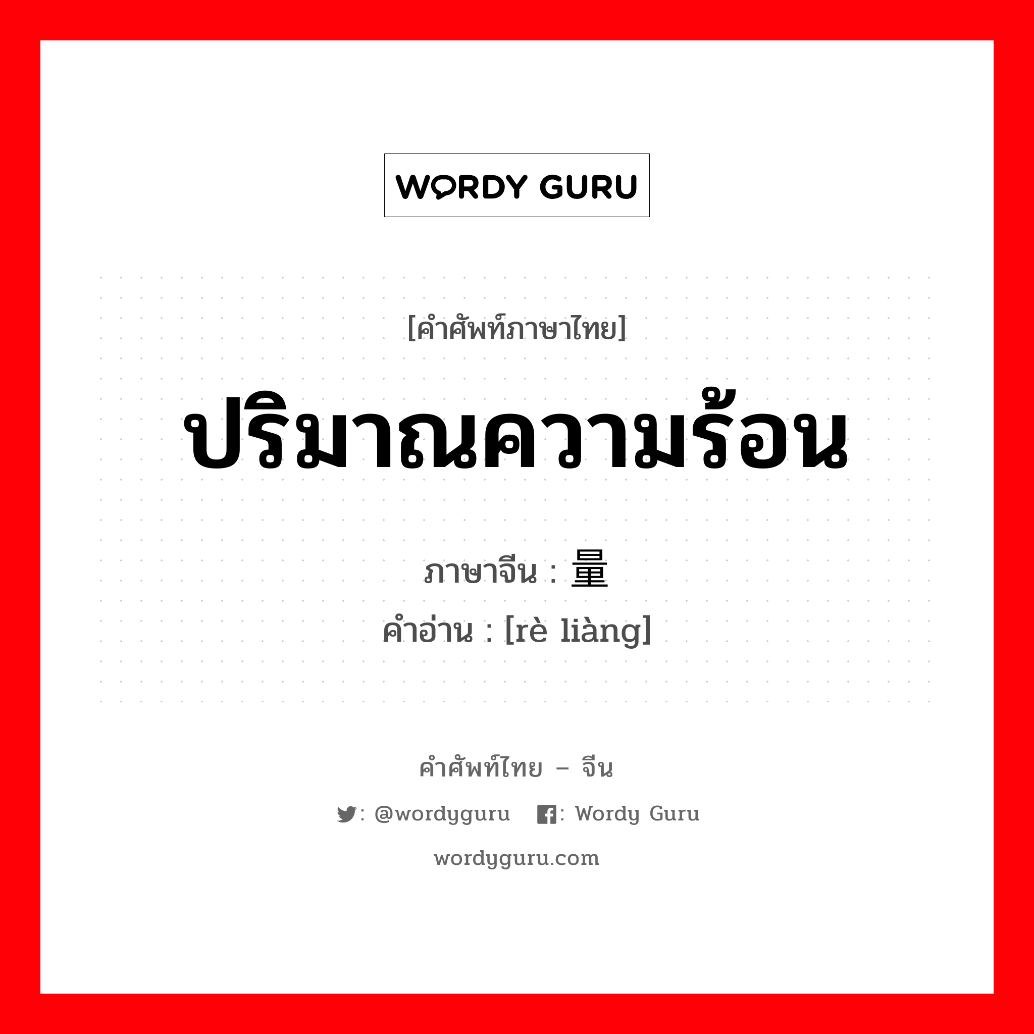 ปริมาณความร้อน ภาษาจีนคืออะไร, คำศัพท์ภาษาไทย - จีน ปริมาณความร้อน ภาษาจีน 热量 คำอ่าน [rè liàng]