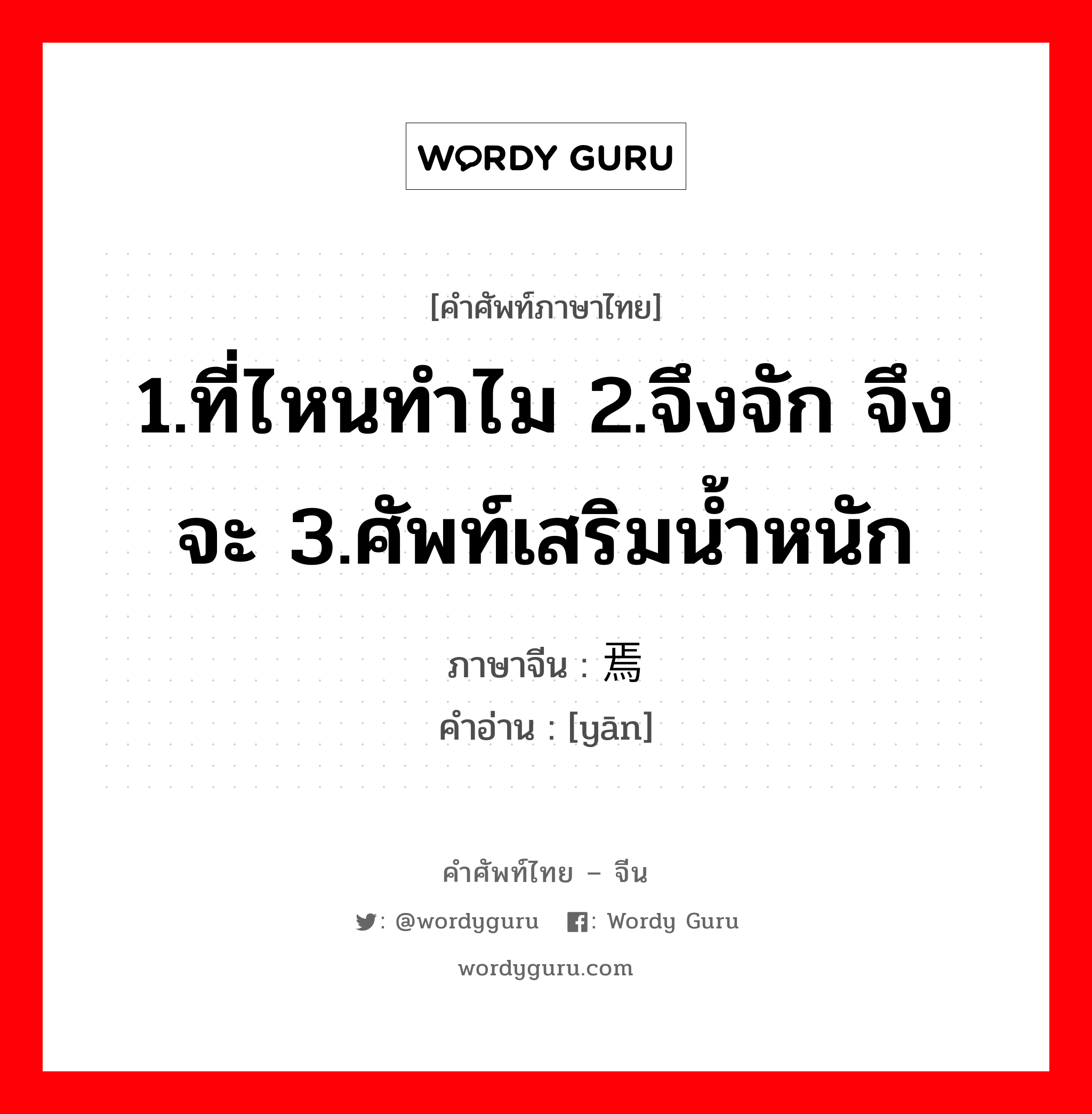 1.ที่ไหนทำไม 2.จึงจัก จึงจะ 3.ศัพท์เสริมน้ำหนัก ภาษาจีนคืออะไร, คำศัพท์ภาษาไทย - จีน 1.ที่ไหนทำไม 2.จึงจัก จึงจะ 3.ศัพท์เสริมน้ำหนัก ภาษาจีน 焉 คำอ่าน [yān]