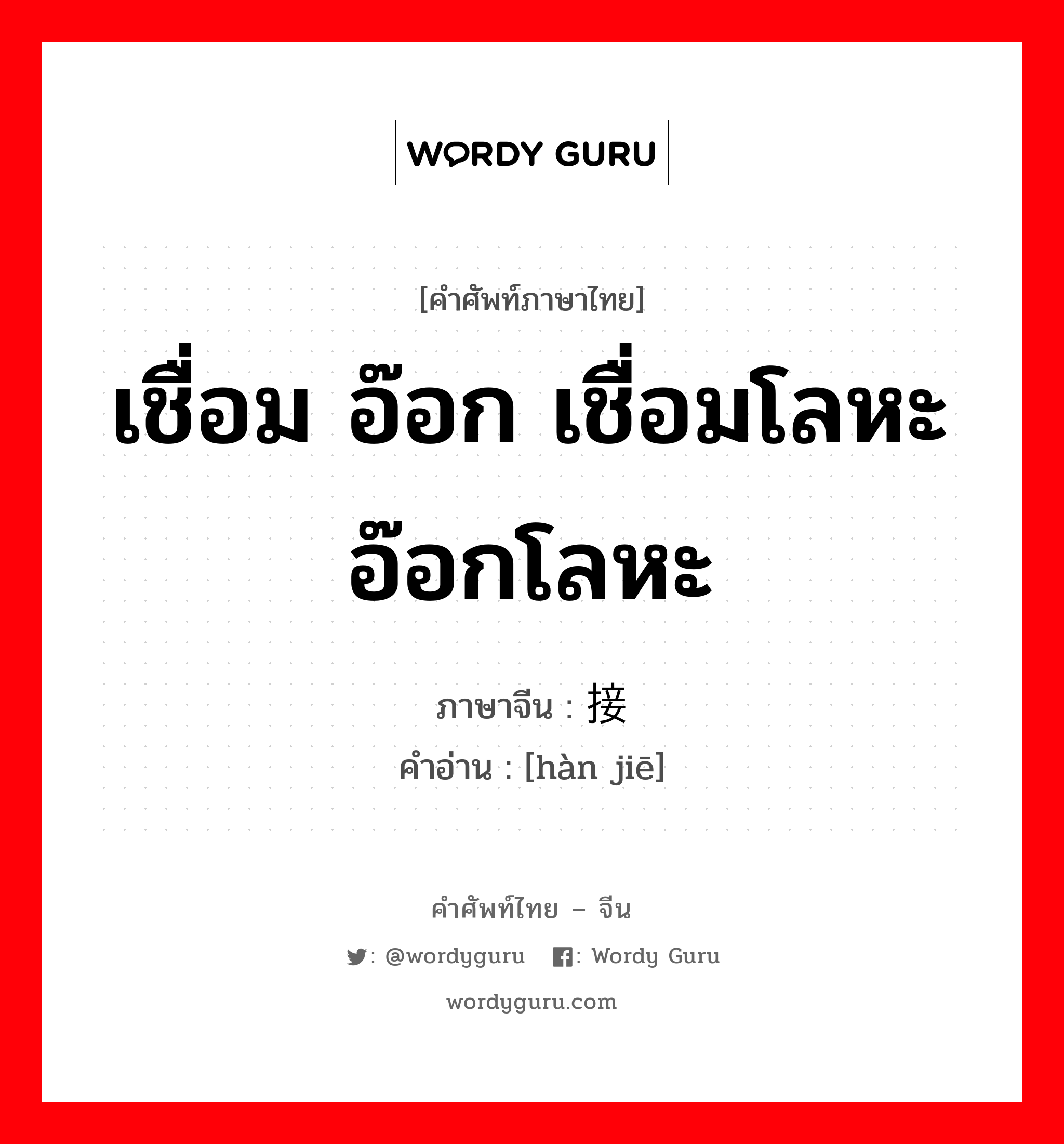 เชื่อม อ๊อก เชื่อมโลหะ อ๊อกโลหะ ภาษาจีนคืออะไร, คำศัพท์ภาษาไทย - จีน เชื่อม อ๊อก เชื่อมโลหะ อ๊อกโลหะ ภาษาจีน 焊接 คำอ่าน [hàn jiē]