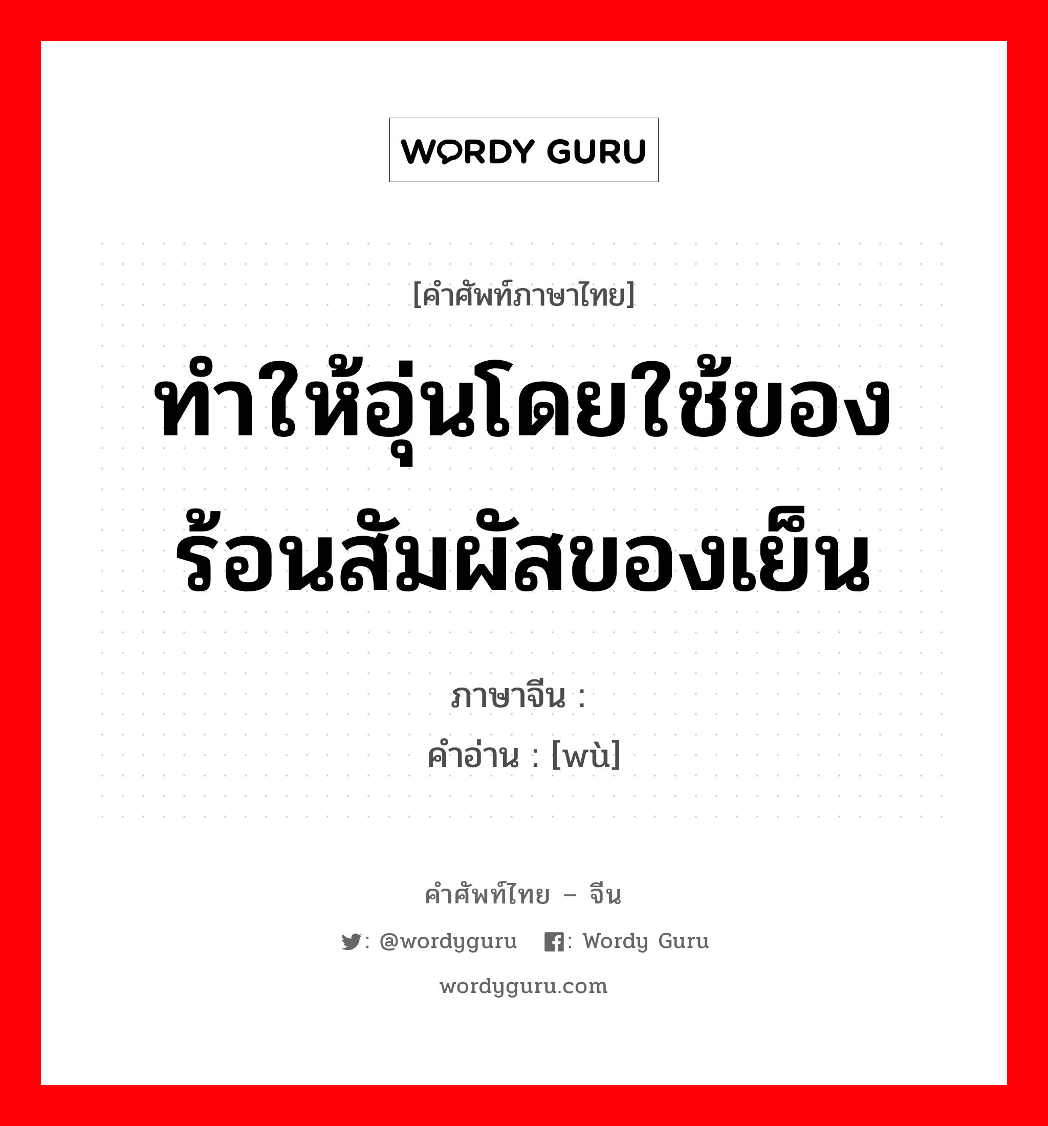 ทำให้อุ่นโดยใช้ของร้อนสัมผัสของเย็น ภาษาจีนคืออะไร, คำศัพท์ภาษาไทย - จีน ทำให้อุ่นโดยใช้ของร้อนสัมผัสของเย็น ภาษาจีน 焐 คำอ่าน [wù]