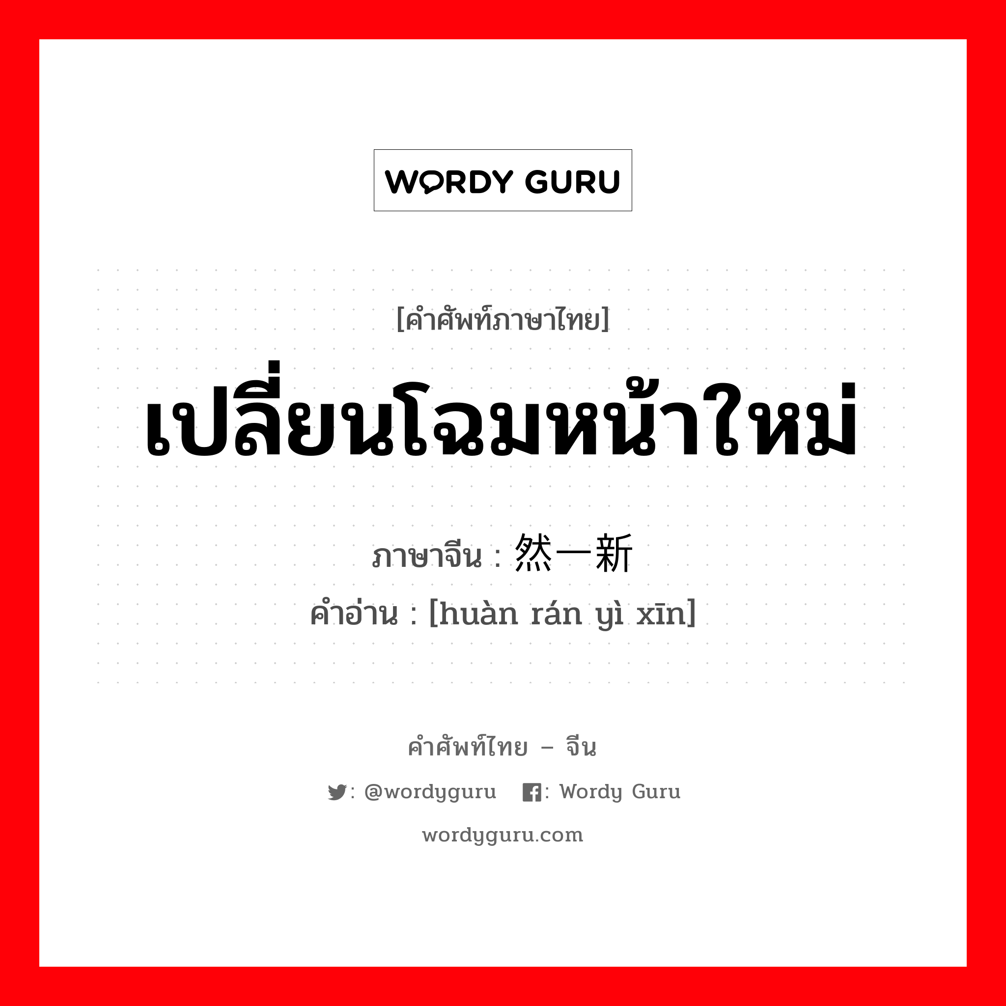 เปลี่ยนโฉมหน้าใหม่ ภาษาจีนคืออะไร, คำศัพท์ภาษาไทย - จีน เปลี่ยนโฉมหน้าใหม่ ภาษาจีน 焕然一新 คำอ่าน [huàn rán yì xīn]