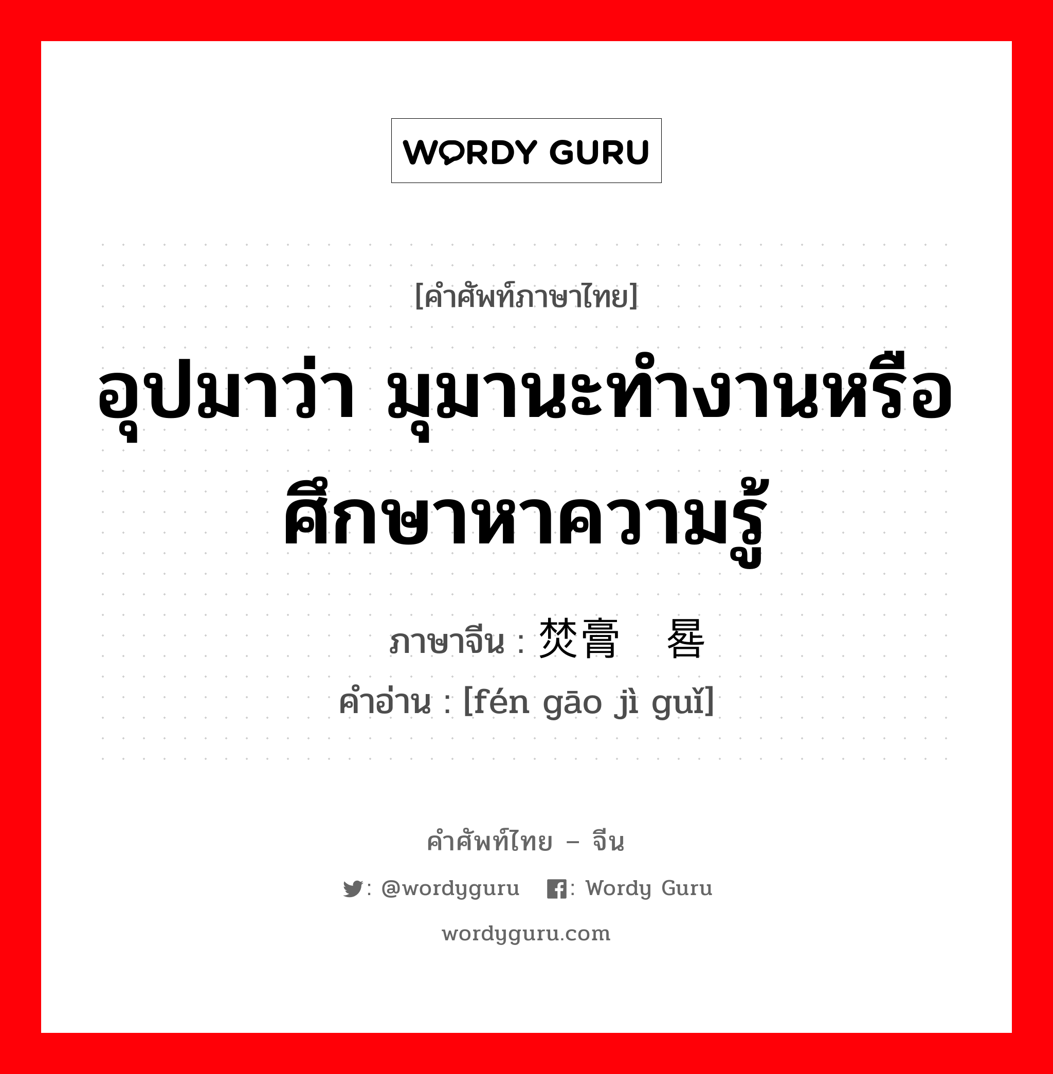 อุปมาว่า มุมานะทำงานหรือศึกษาหาความรู้ ภาษาจีนคืออะไร, คำศัพท์ภาษาไทย - จีน อุปมาว่า มุมานะทำงานหรือศึกษาหาความรู้ ภาษาจีน 焚膏继晷 คำอ่าน [fén gāo jì guǐ]