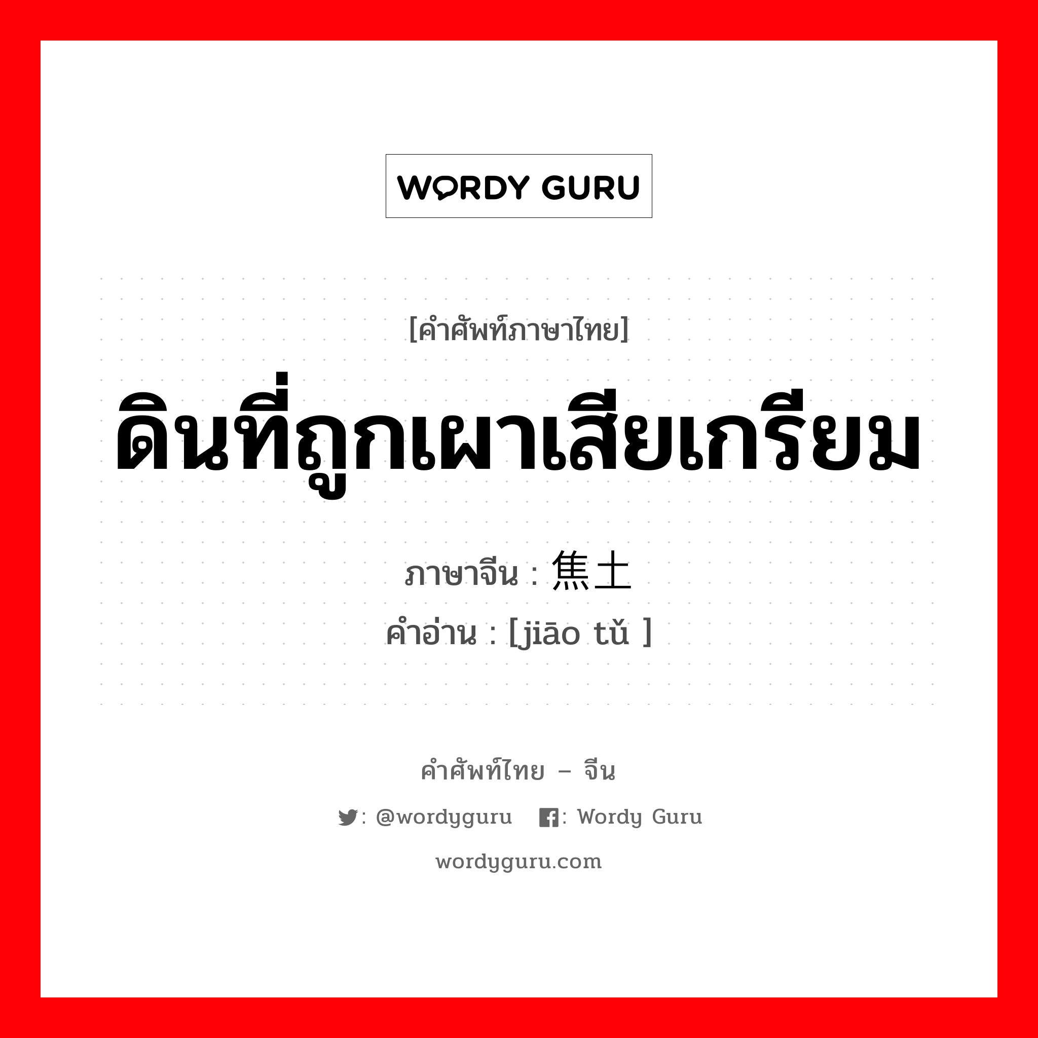 ดินที่ถูกเผาเสียเกรียม ภาษาจีนคืออะไร, คำศัพท์ภาษาไทย - จีน ดินที่ถูกเผาเสียเกรียม ภาษาจีน 焦土 คำอ่าน [jiāo tǔ ]