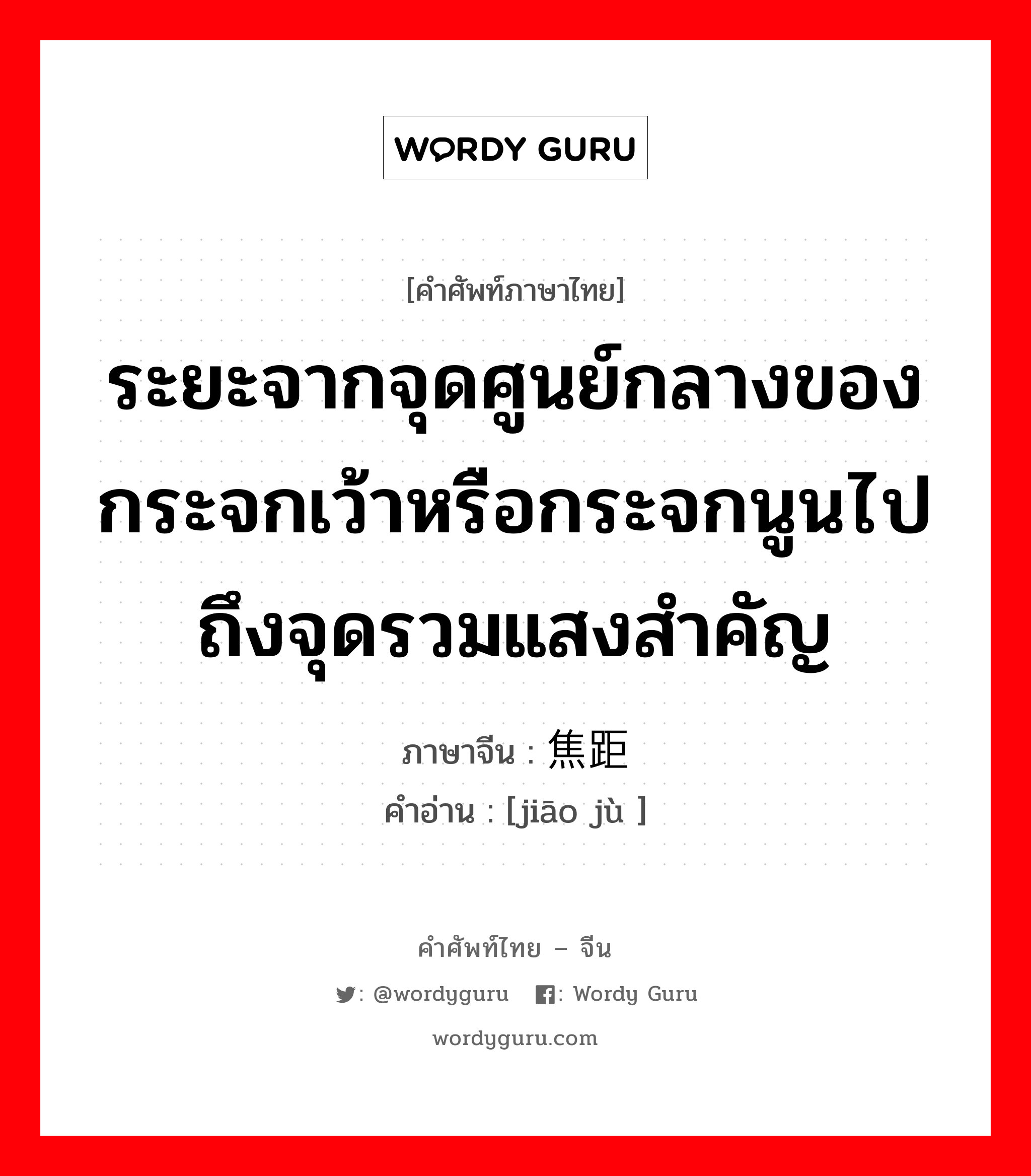 ระยะจากจุดศูนย์กลางของกระจกเว้าหรือกระจกนูนไปถึงจุดรวมแสงสำคัญ ภาษาจีนคืออะไร, คำศัพท์ภาษาไทย - จีน ระยะจากจุดศูนย์กลางของกระจกเว้าหรือกระจกนูนไปถึงจุดรวมแสงสำคัญ ภาษาจีน 焦距 คำอ่าน [jiāo jù ]