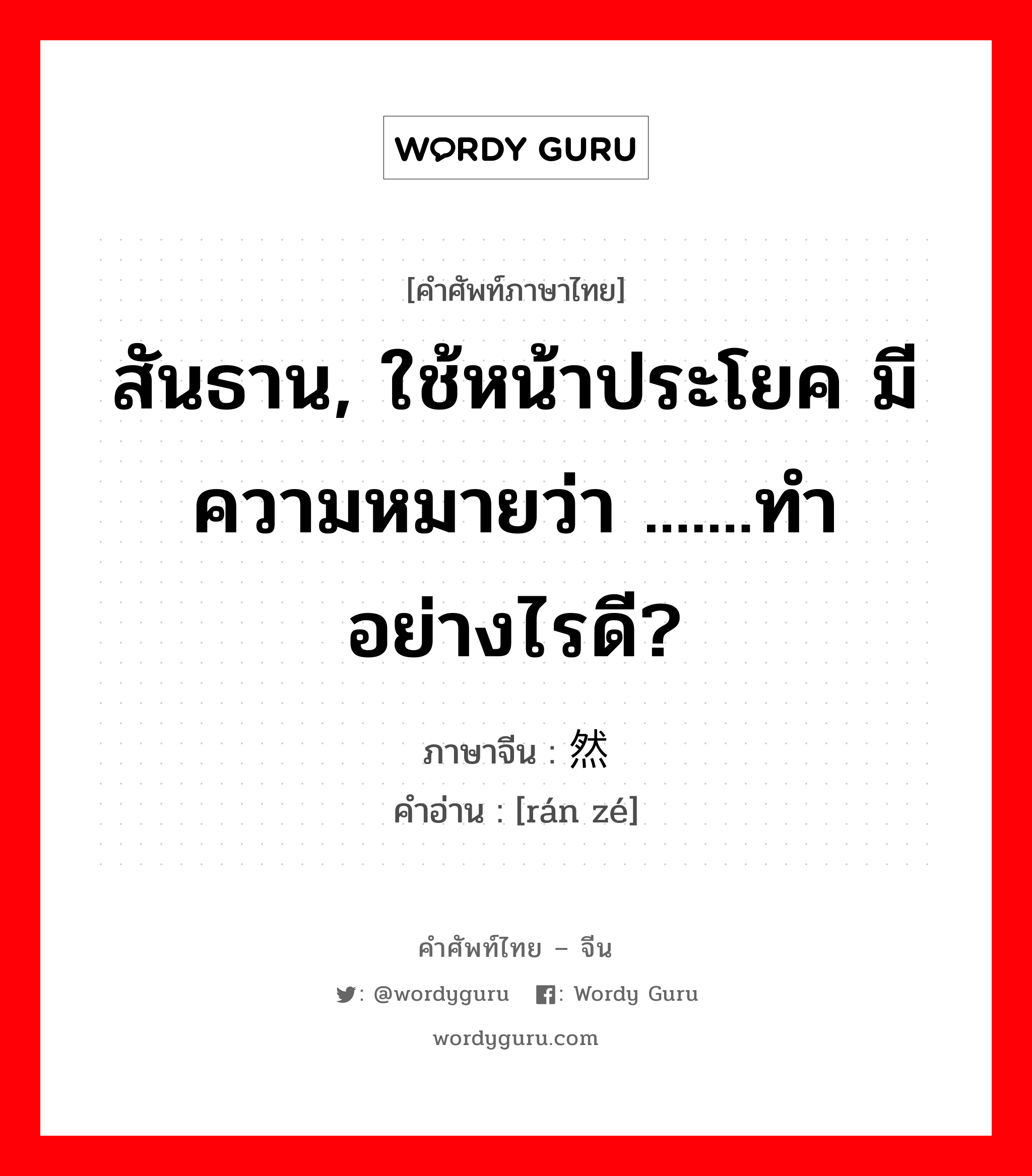 สันธาน, ใช้หน้าประโยค มีความหมายว่า .......ทำอย่างไรดี? ภาษาจีนคืออะไร, คำศัพท์ภาษาไทย - จีน สันธาน, ใช้หน้าประโยค มีความหมายว่า .......ทำอย่างไรดี? ภาษาจีน 然则 คำอ่าน [rán zé]