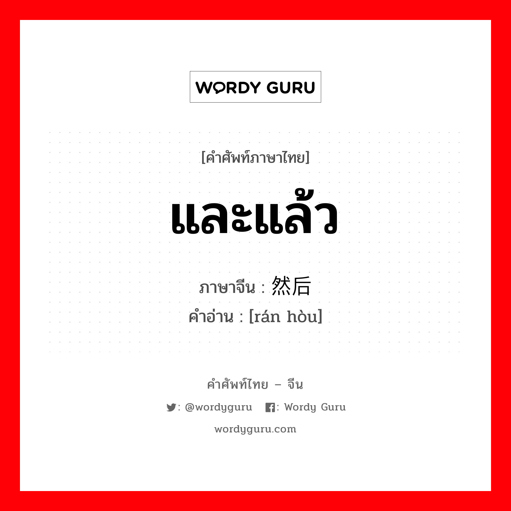 และแล้ว ภาษาจีนคืออะไร, คำศัพท์ภาษาไทย - จีน และแล้ว ภาษาจีน 然后 คำอ่าน [rán hòu]