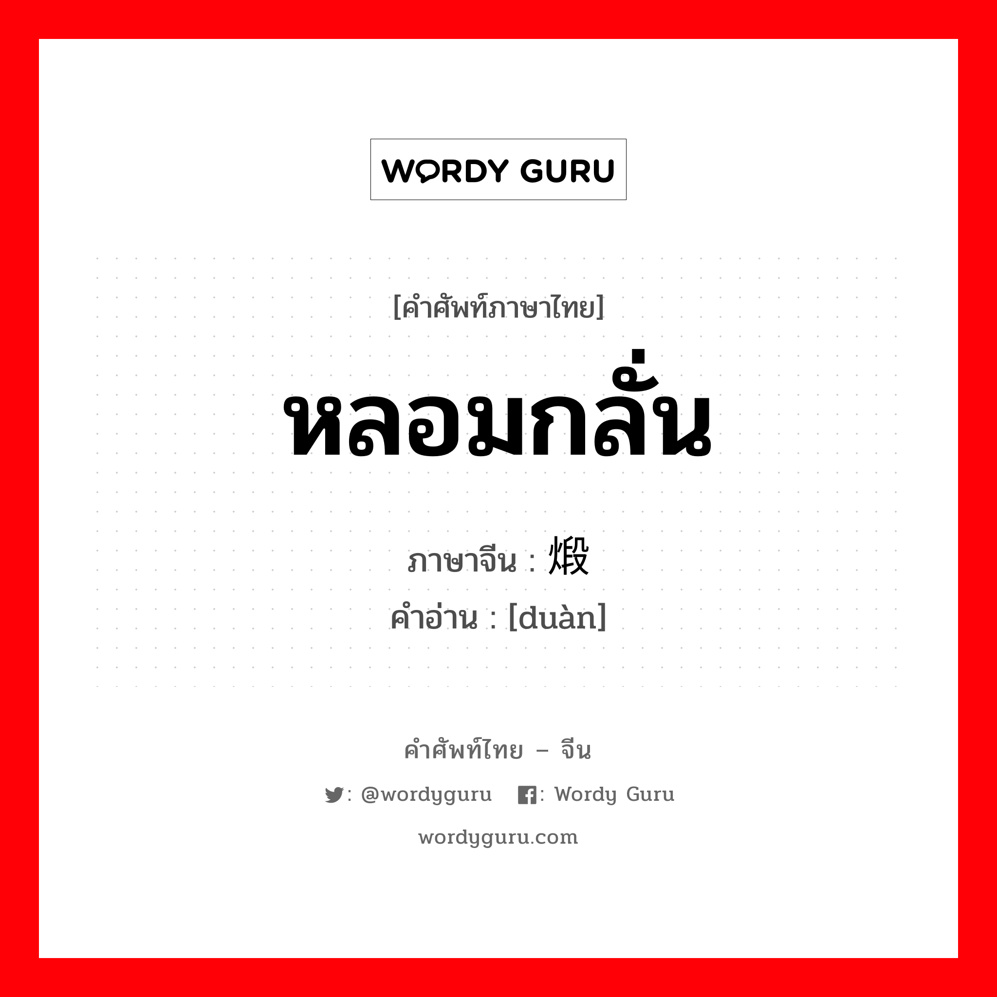 หลอมกลั่น ภาษาจีนคืออะไร, คำศัพท์ภาษาไทย - จีน หลอมกลั่น ภาษาจีน 煅 คำอ่าน [duàn]