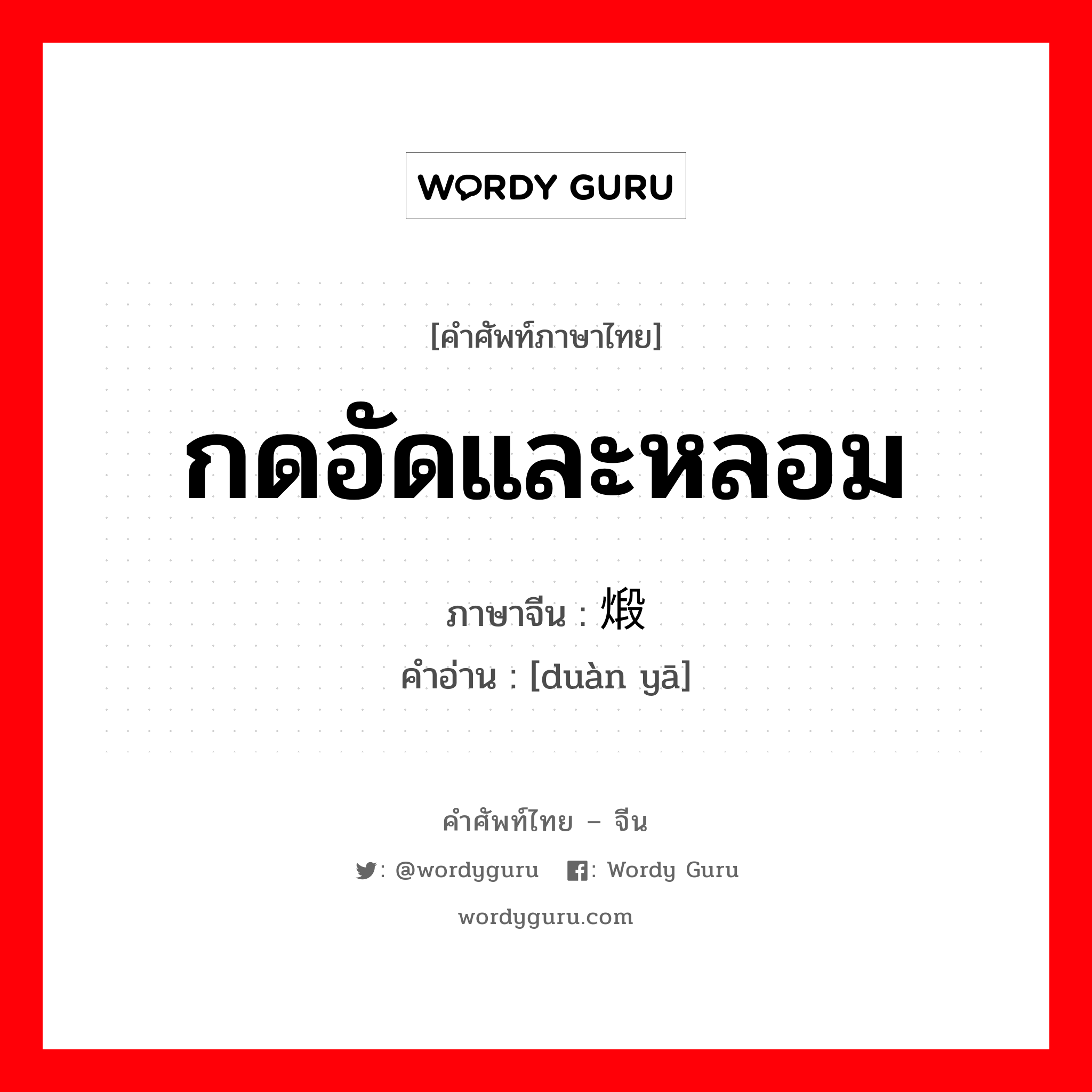 กดอัดและหลอม ภาษาจีนคืออะไร, คำศัพท์ภาษาไทย - จีน กดอัดและหลอม ภาษาจีน 煅压 คำอ่าน [duàn yā]