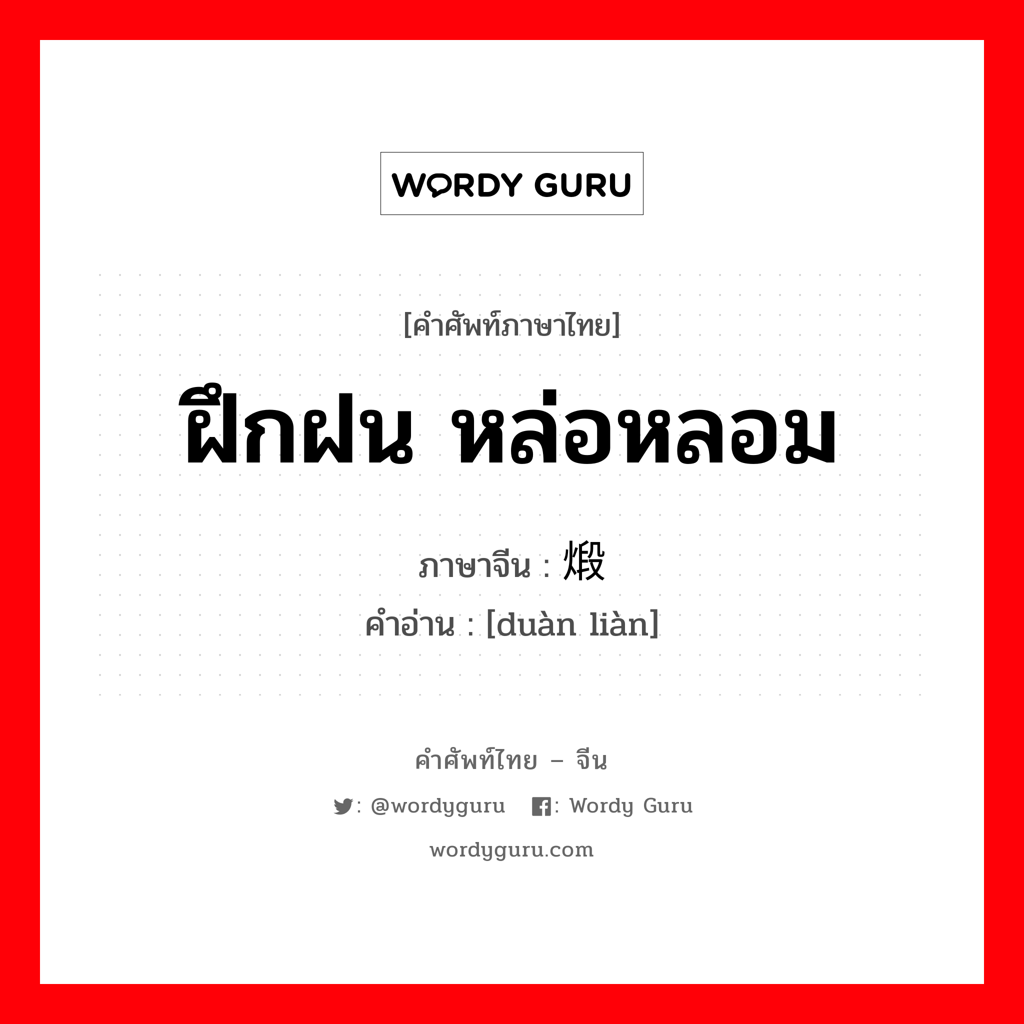 ฝึกฝน หล่อหลอม ภาษาจีนคืออะไร, คำศัพท์ภาษาไทย - จีน ฝึกฝน หล่อหลอม ภาษาจีน 煅炼 คำอ่าน [duàn liàn]