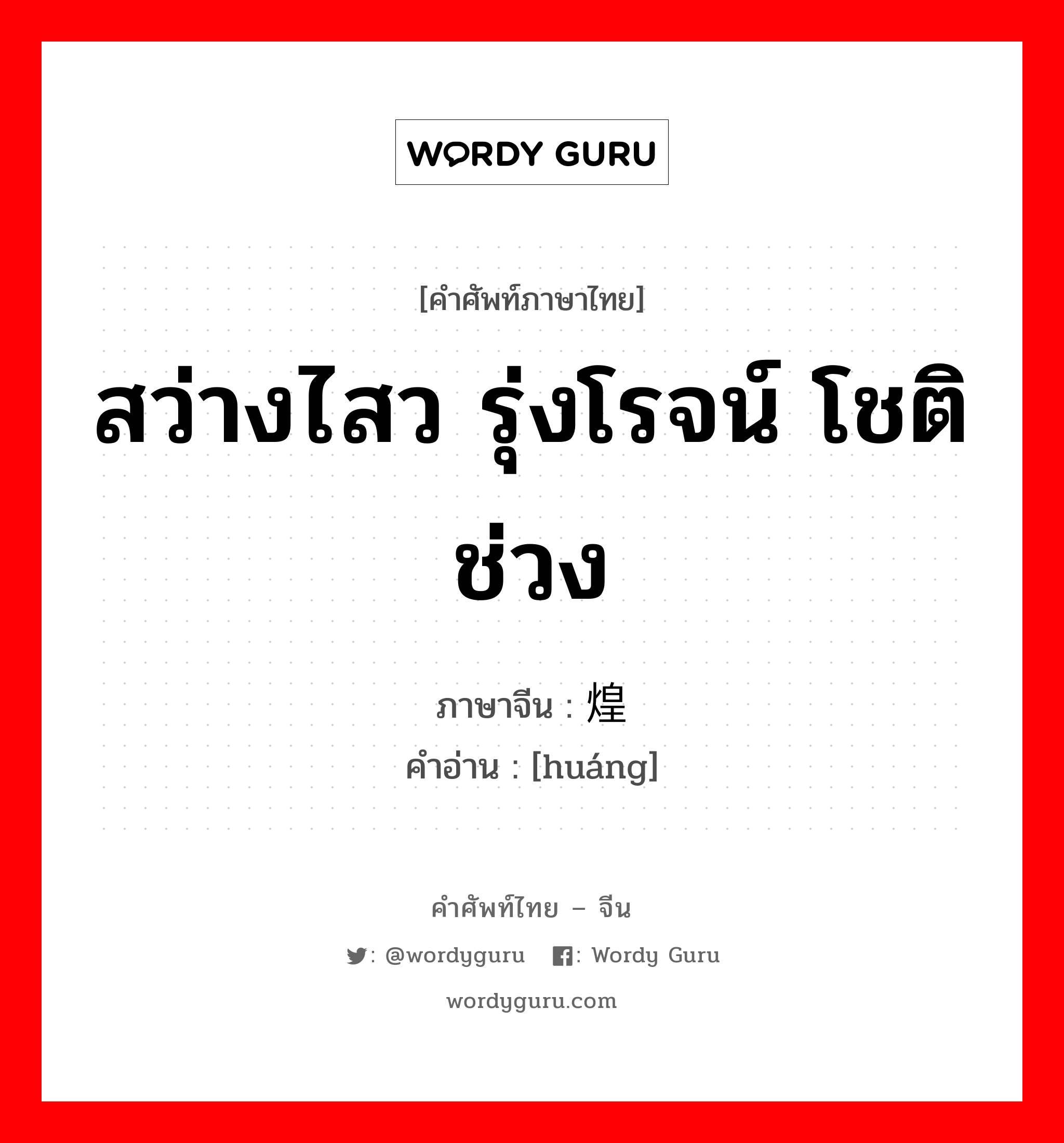 สว่างไสว รุ่งโรจน์ โชติช่วง ภาษาจีนคืออะไร, คำศัพท์ภาษาไทย - จีน สว่างไสว รุ่งโรจน์ โชติช่วง ภาษาจีน 煌 คำอ่าน [huáng]