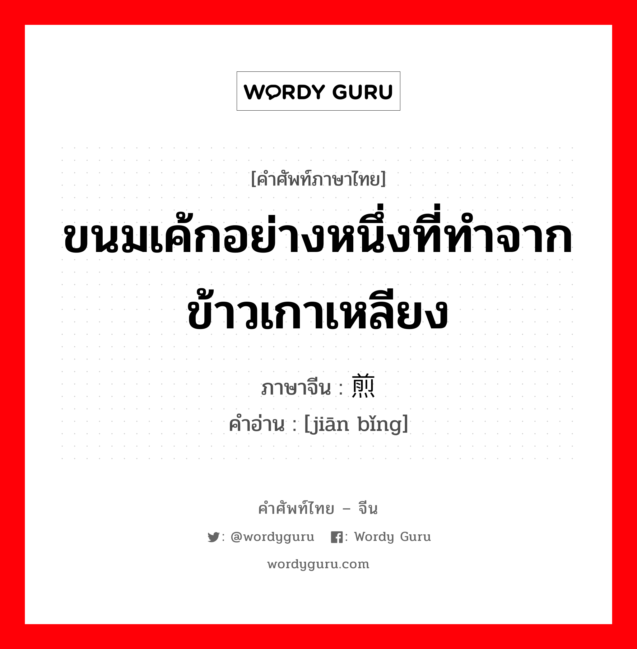 ขนมเค้กอย่างหนึ่งที่ทำจากข้าวเกาเหลียง ภาษาจีนคืออะไร, คำศัพท์ภาษาไทย - จีน ขนมเค้กอย่างหนึ่งที่ทำจากข้าวเกาเหลียง ภาษาจีน 煎饼 คำอ่าน [jiān bǐng]