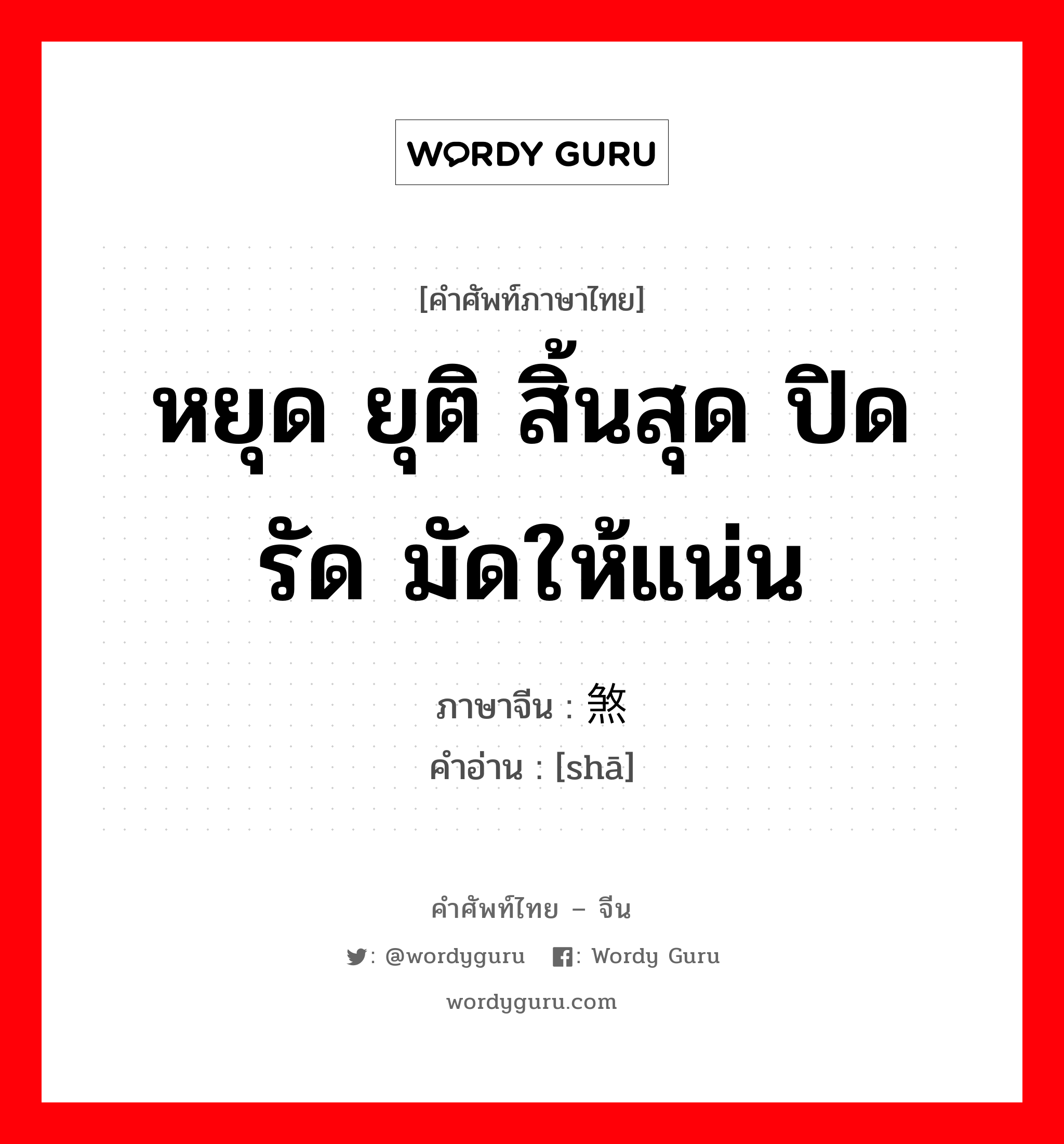 หยุด ยุติ สิ้นสุด ปิด รัด มัดให้แน่น ภาษาจีนคืออะไร, คำศัพท์ภาษาไทย - จีน หยุด ยุติ สิ้นสุด ปิด รัด มัดให้แน่น ภาษาจีน 煞 คำอ่าน [shā]