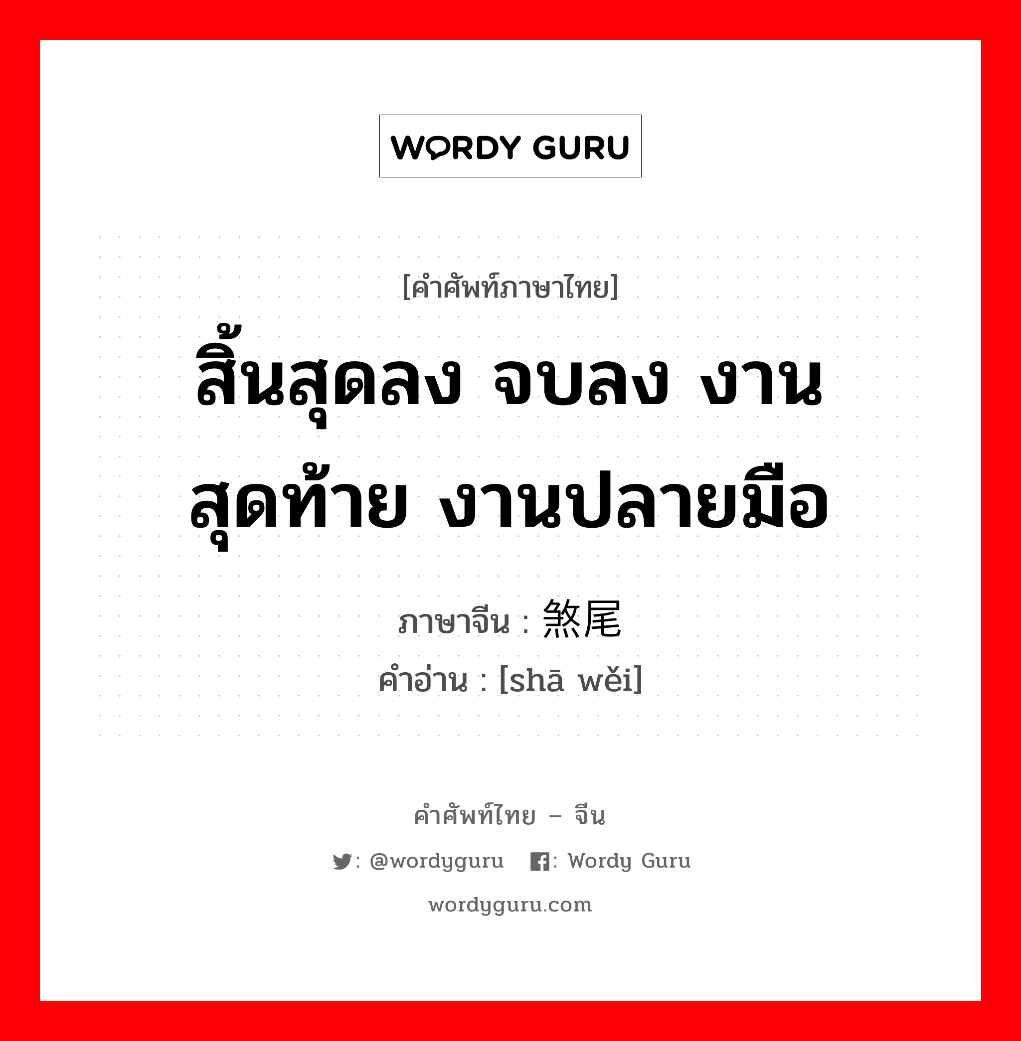 สิ้นสุดลง จบลง งานสุดท้าย งานปลายมือ ภาษาจีนคืออะไร, คำศัพท์ภาษาไทย - จีน สิ้นสุดลง จบลง งานสุดท้าย งานปลายมือ ภาษาจีน 煞尾 คำอ่าน [shā wěi]