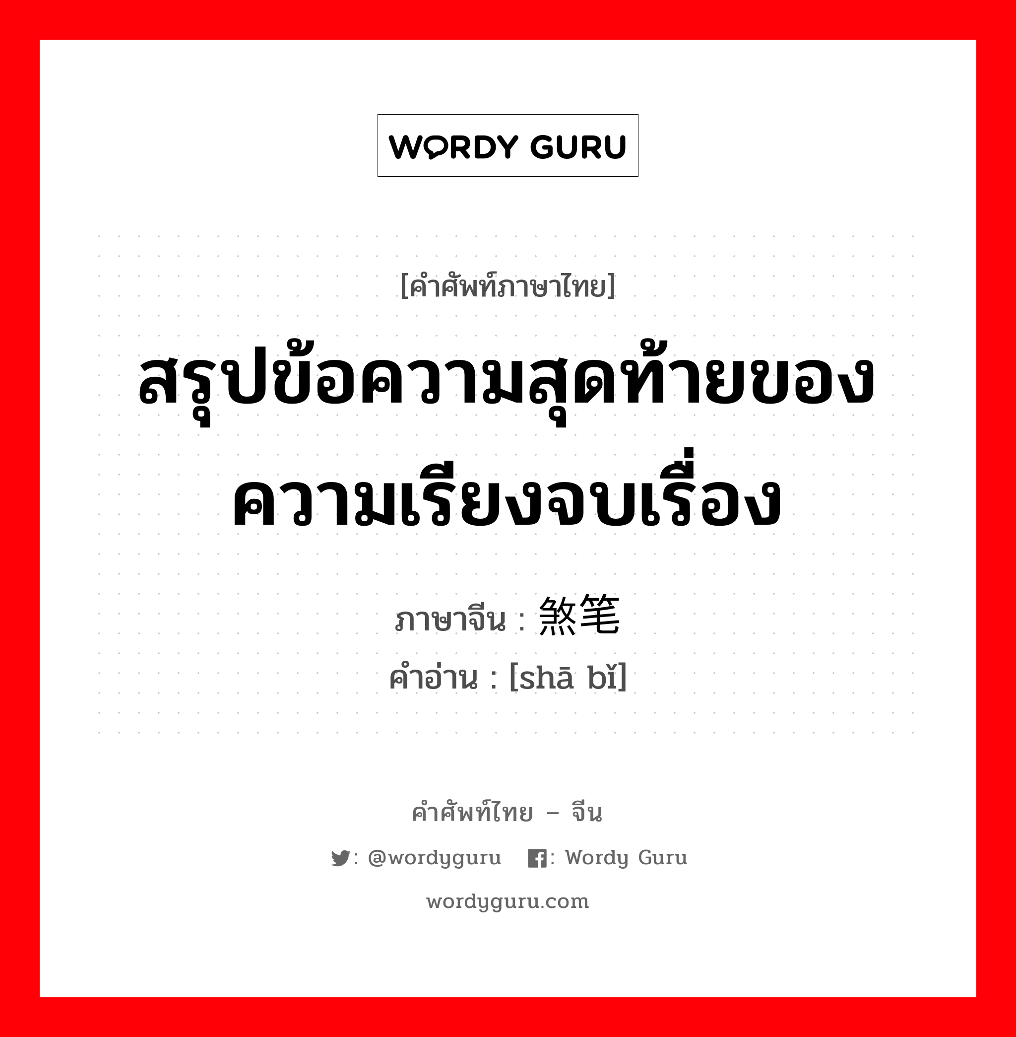 สรุปข้อความสุดท้ายของความเรียงจบเรื่อง ภาษาจีนคืออะไร, คำศัพท์ภาษาไทย - จีน สรุปข้อความสุดท้ายของความเรียงจบเรื่อง ภาษาจีน 煞笔 คำอ่าน [shā bǐ]