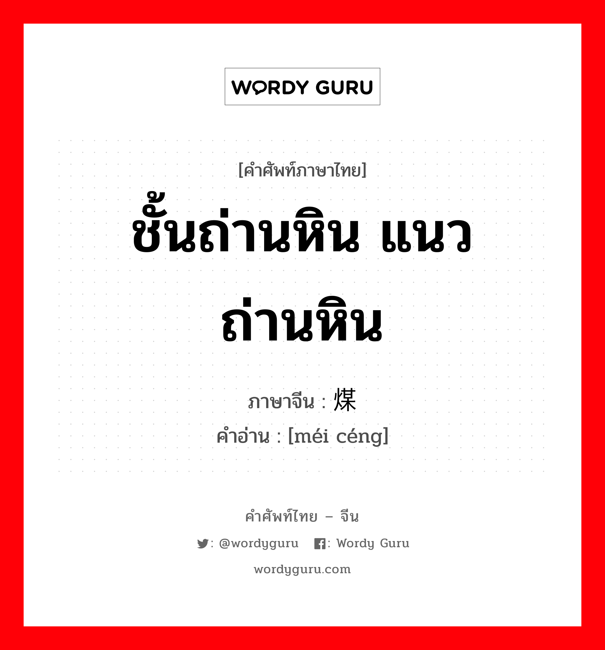 ชั้นถ่านหิน แนวถ่านหิน ภาษาจีนคืออะไร, คำศัพท์ภาษาไทย - จีน ชั้นถ่านหิน แนวถ่านหิน ภาษาจีน 煤层 คำอ่าน [méi céng]