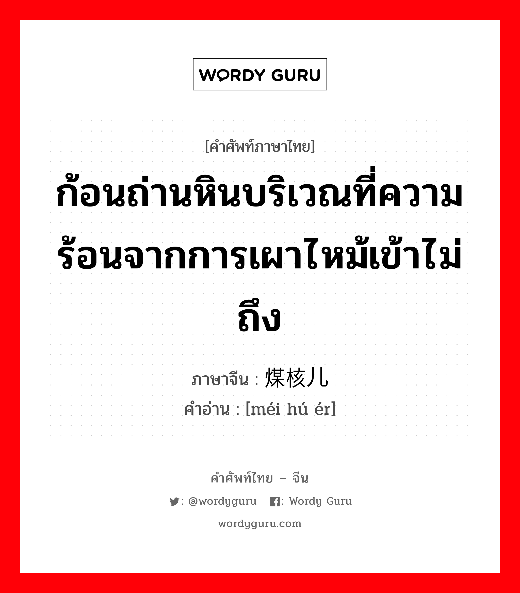 ก้อนถ่านหินบริเวณที่ความร้อนจากการเผาไหม้เข้าไม่ถึง ภาษาจีนคืออะไร, คำศัพท์ภาษาไทย - จีน ก้อนถ่านหินบริเวณที่ความร้อนจากการเผาไหม้เข้าไม่ถึง ภาษาจีน 煤核儿 คำอ่าน [méi hú ér]