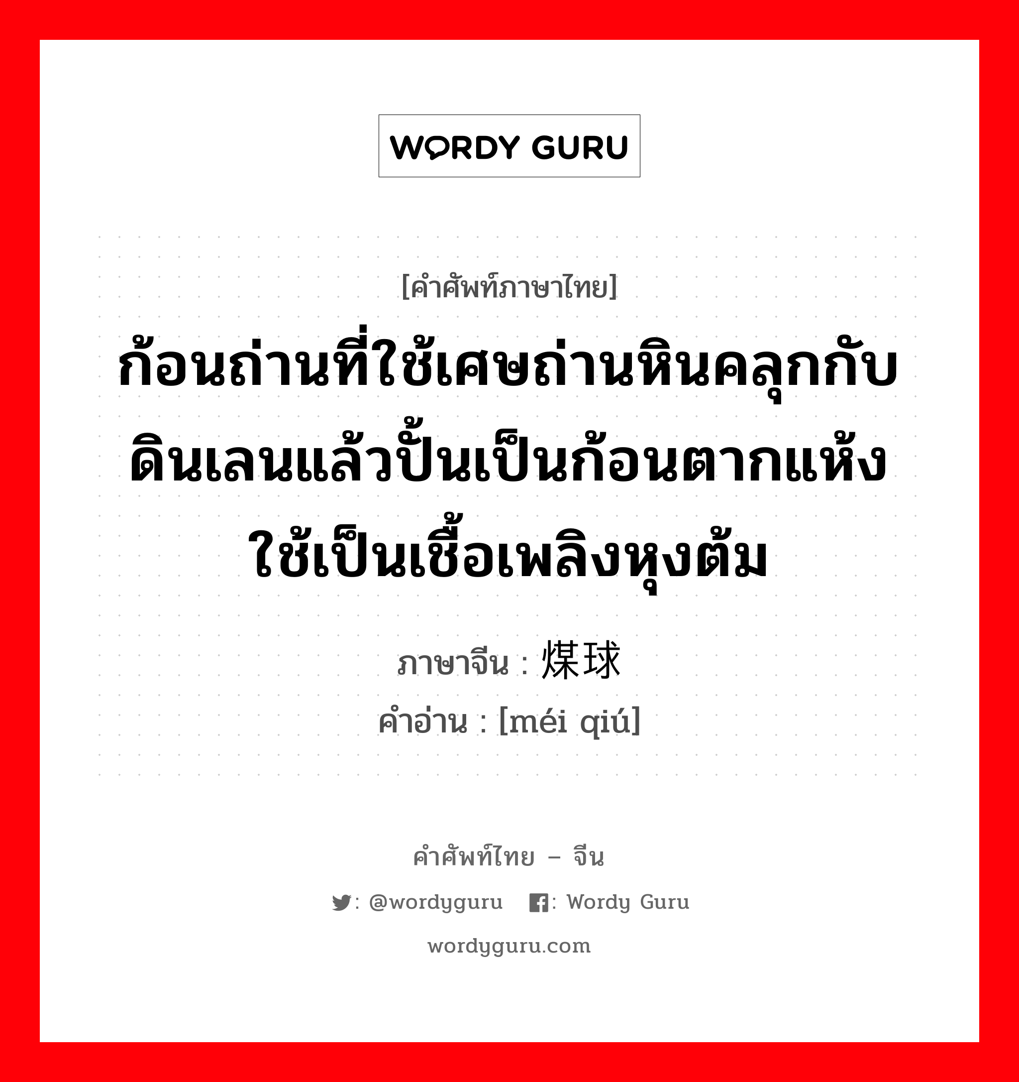 ก้อนถ่านที่ใช้เศษถ่านหินคลุกกับดินเลนแล้วปั้นเป็นก้อนตากแห้ง ใช้เป็นเชื้อเพลิงหุงต้ม ภาษาจีนคืออะไร, คำศัพท์ภาษาไทย - จีน ก้อนถ่านที่ใช้เศษถ่านหินคลุกกับดินเลนแล้วปั้นเป็นก้อนตากแห้ง ใช้เป็นเชื้อเพลิงหุงต้ม ภาษาจีน 煤球 คำอ่าน [méi qiú]