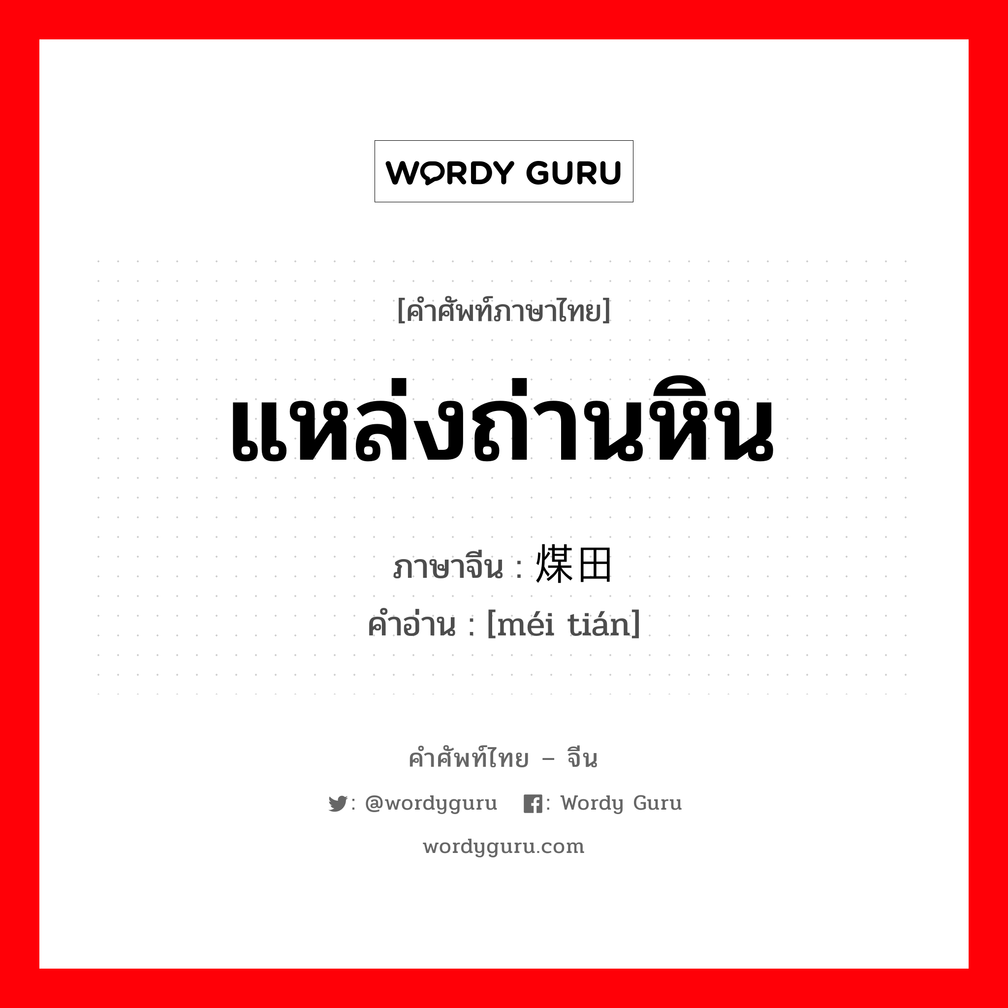 แหล่งถ่านหิน ภาษาจีนคืออะไร, คำศัพท์ภาษาไทย - จีน แหล่งถ่านหิน ภาษาจีน 煤田 คำอ่าน [méi tián]