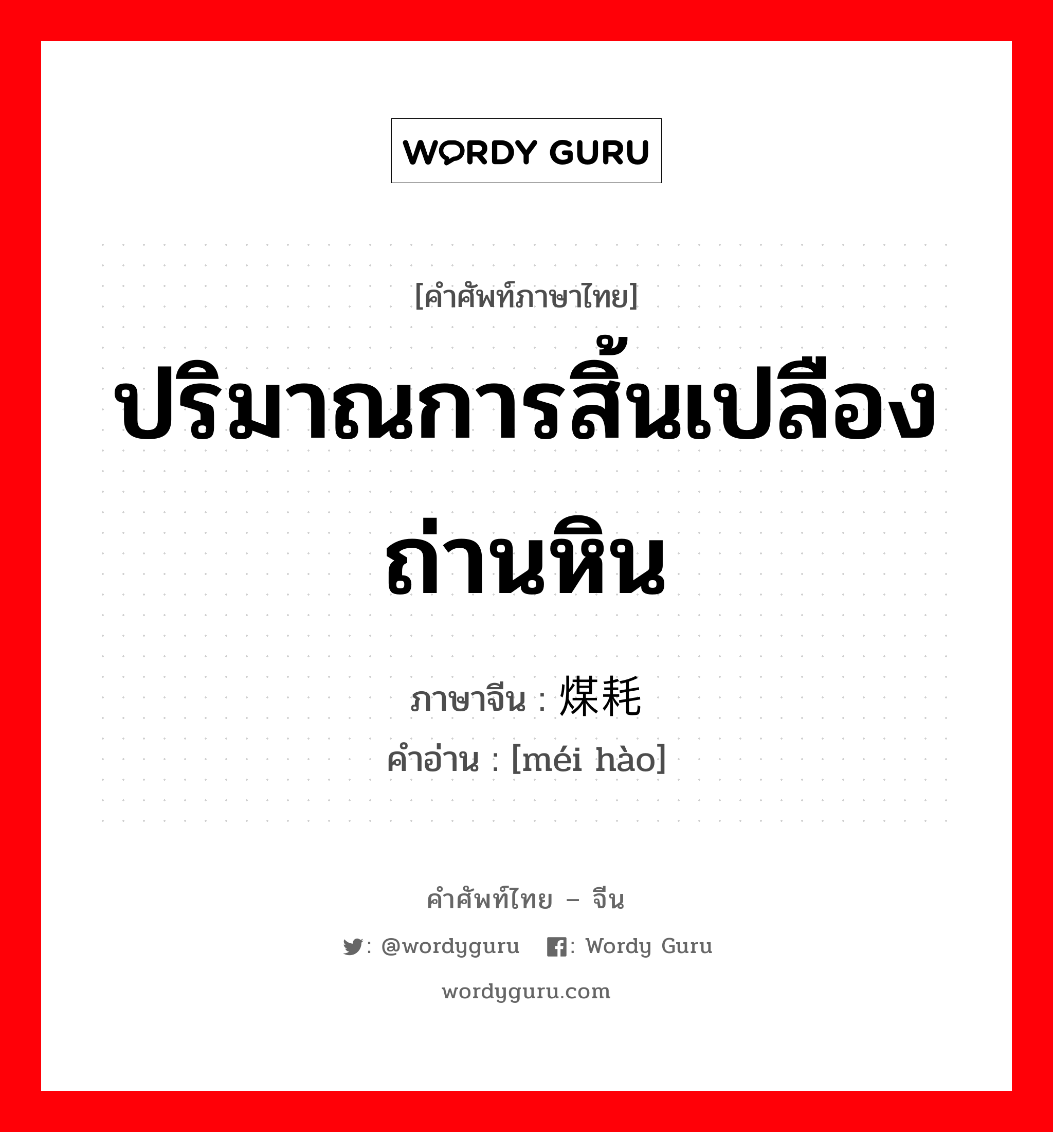 ปริมาณการสิ้นเปลืองถ่านหิน ภาษาจีนคืออะไร, คำศัพท์ภาษาไทย - จีน ปริมาณการสิ้นเปลืองถ่านหิน ภาษาจีน 煤耗 คำอ่าน [méi hào]