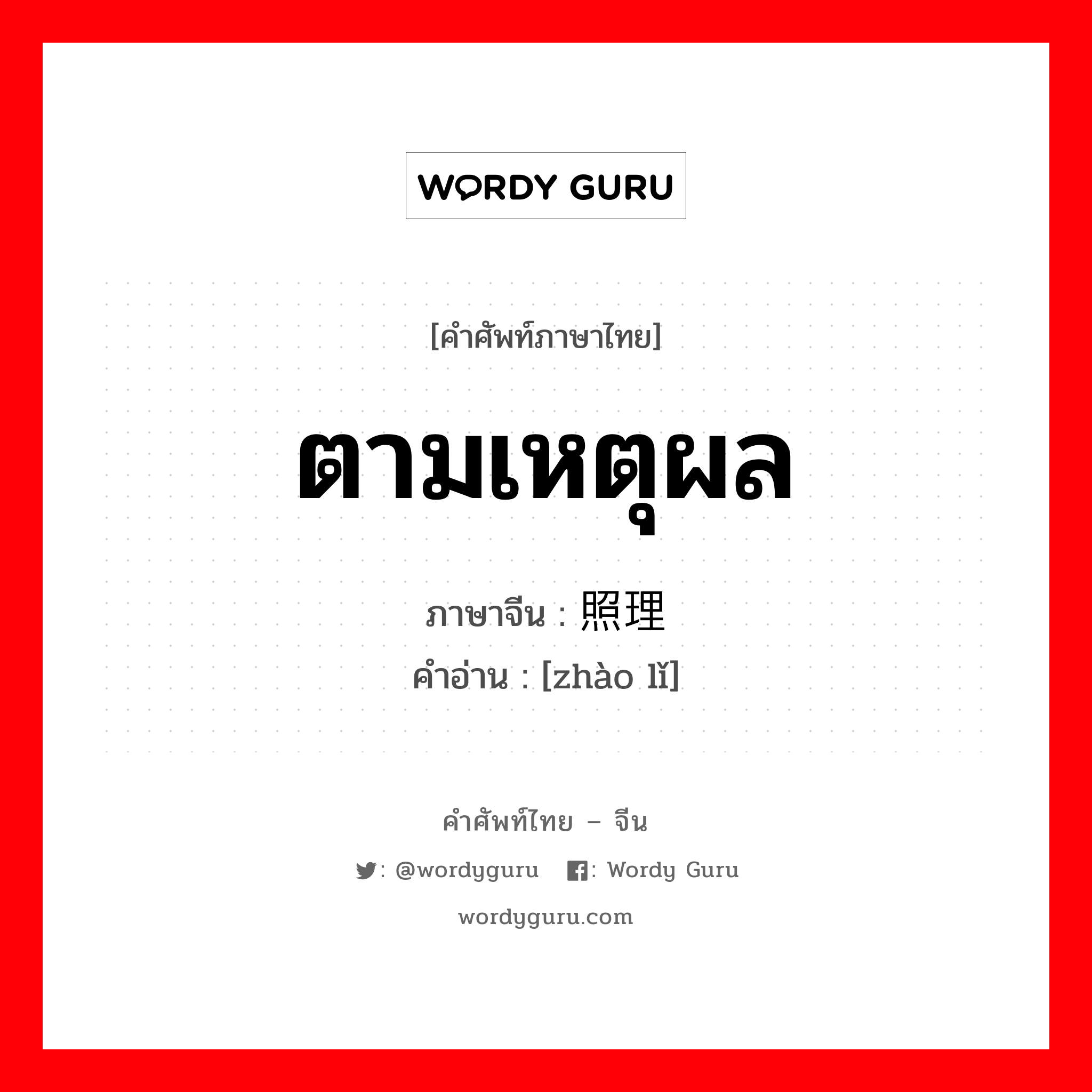 ตามเหตุผล ภาษาจีนคืออะไร, คำศัพท์ภาษาไทย - จีน ตามเหตุผล ภาษาจีน 照理 คำอ่าน [zhào lǐ]