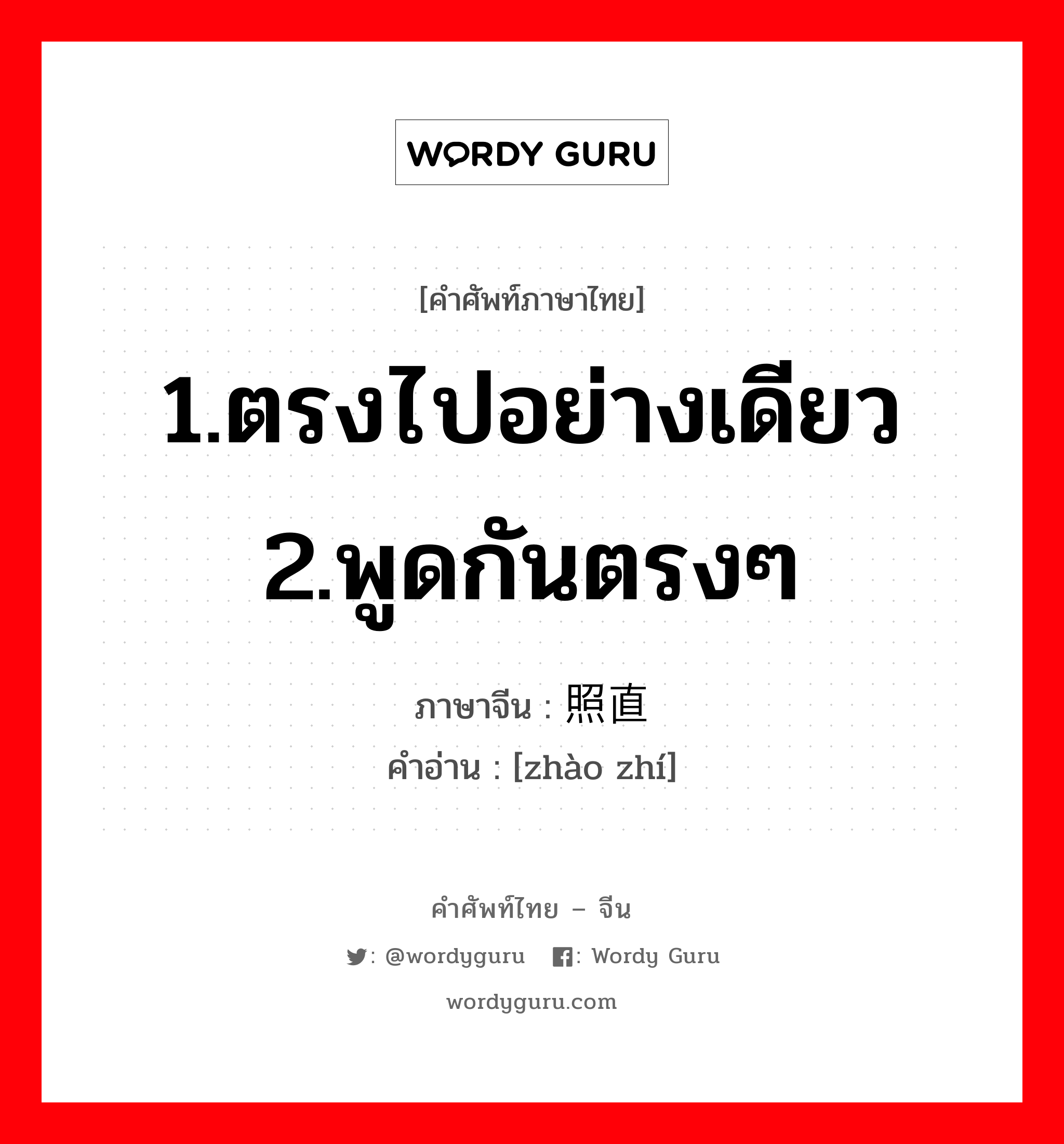 1.ตรงไปอย่างเดียว 2.พูดกันตรงๆ ภาษาจีนคืออะไร, คำศัพท์ภาษาไทย - จีน 1.ตรงไปอย่างเดียว 2.พูดกันตรงๆ ภาษาจีน 照直 คำอ่าน [zhào zhí]