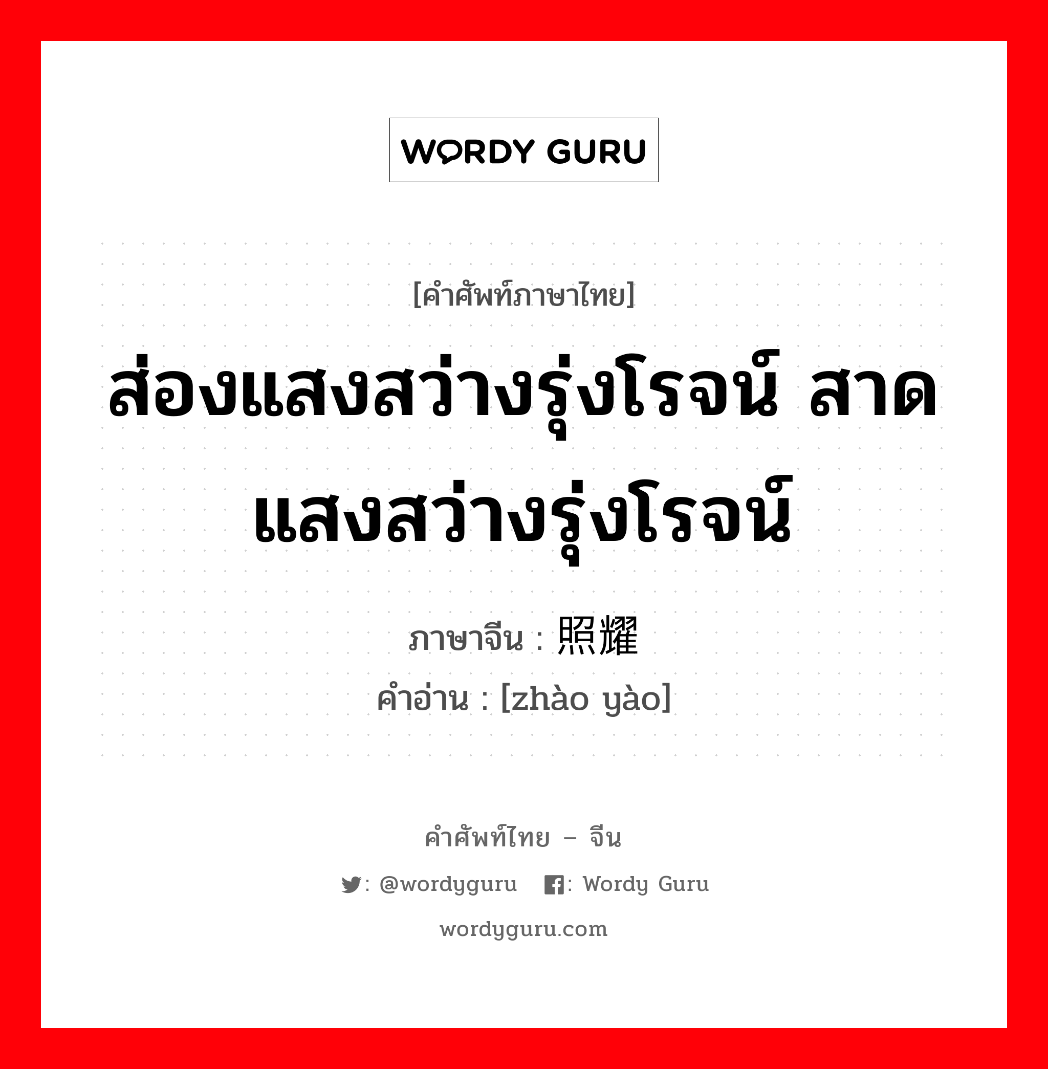 ส่องแสงสว่างรุ่งโรจน์ สาดแสงสว่างรุ่งโรจน์ ภาษาจีนคืออะไร, คำศัพท์ภาษาไทย - จีน ส่องแสงสว่างรุ่งโรจน์ สาดแสงสว่างรุ่งโรจน์ ภาษาจีน 照耀 คำอ่าน [zhào yào]