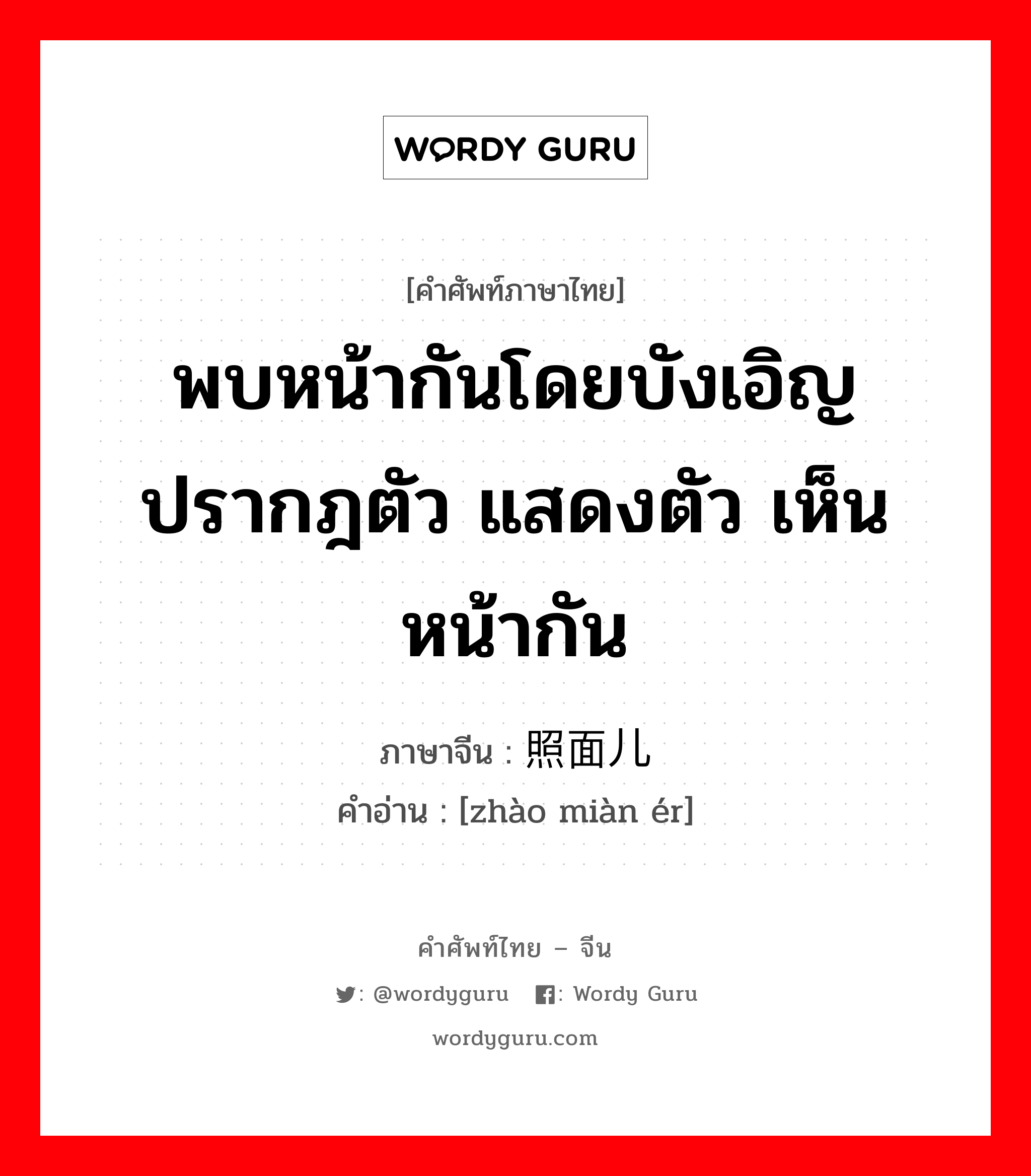 พบหน้ากันโดยบังเอิญ ปรากฎตัว แสดงตัว เห็นหน้ากัน ภาษาจีนคืออะไร, คำศัพท์ภาษาไทย - จีน พบหน้ากันโดยบังเอิญ ปรากฎตัว แสดงตัว เห็นหน้ากัน ภาษาจีน 照面儿 คำอ่าน [zhào miàn ér]