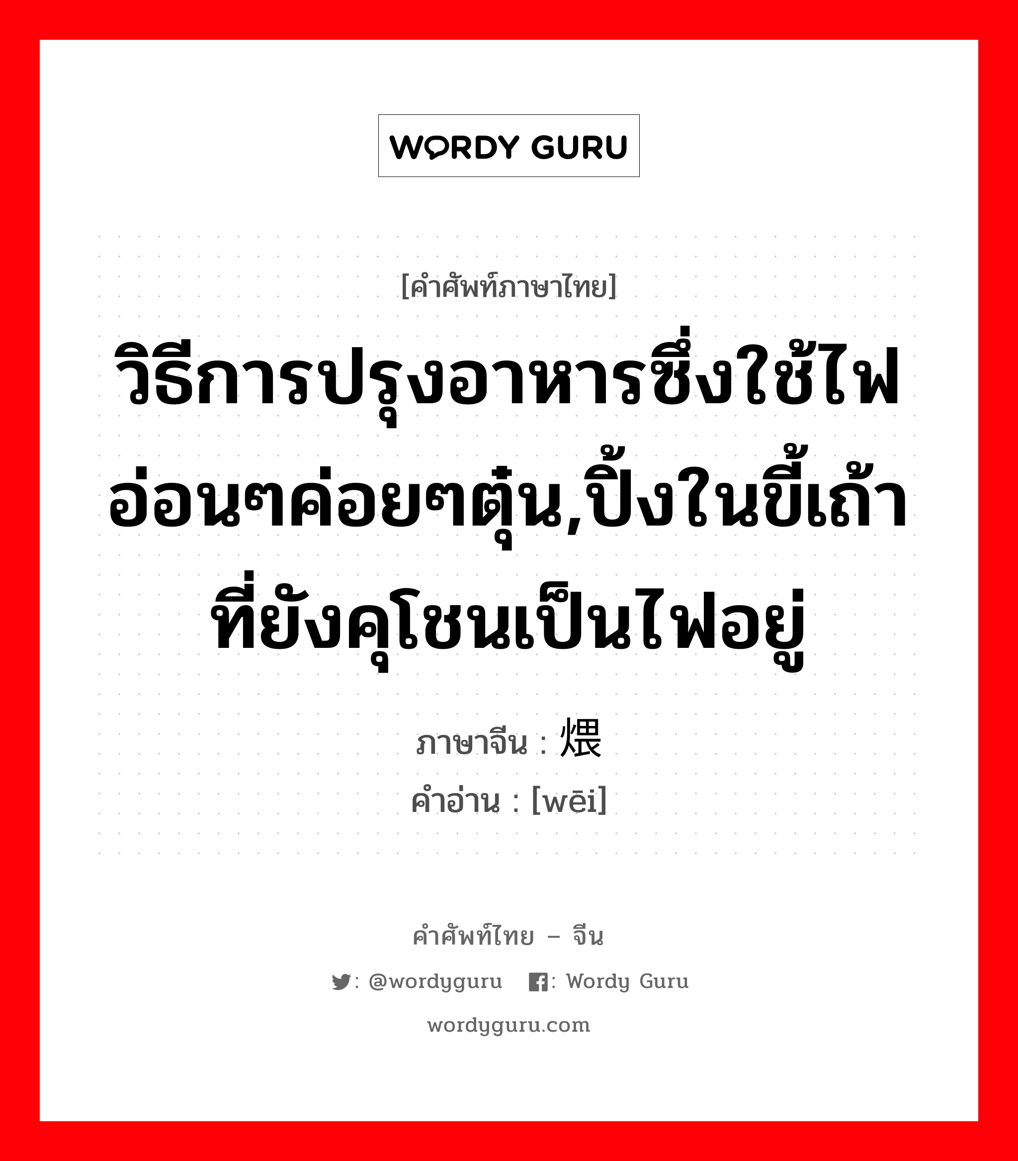 วิธีการปรุงอาหารซึ่งใช้ไฟอ่อนๆค่อยๆตุ๋น,ปิ้งในขี้เถ้าที่ยังคุโชนเป็นไฟอยู่ ภาษาจีนคืออะไร, คำศัพท์ภาษาไทย - จีน วิธีการปรุงอาหารซึ่งใช้ไฟอ่อนๆค่อยๆตุ๋น,ปิ้งในขี้เถ้าที่ยังคุโชนเป็นไฟอยู่ ภาษาจีน 煨 คำอ่าน [wēi]