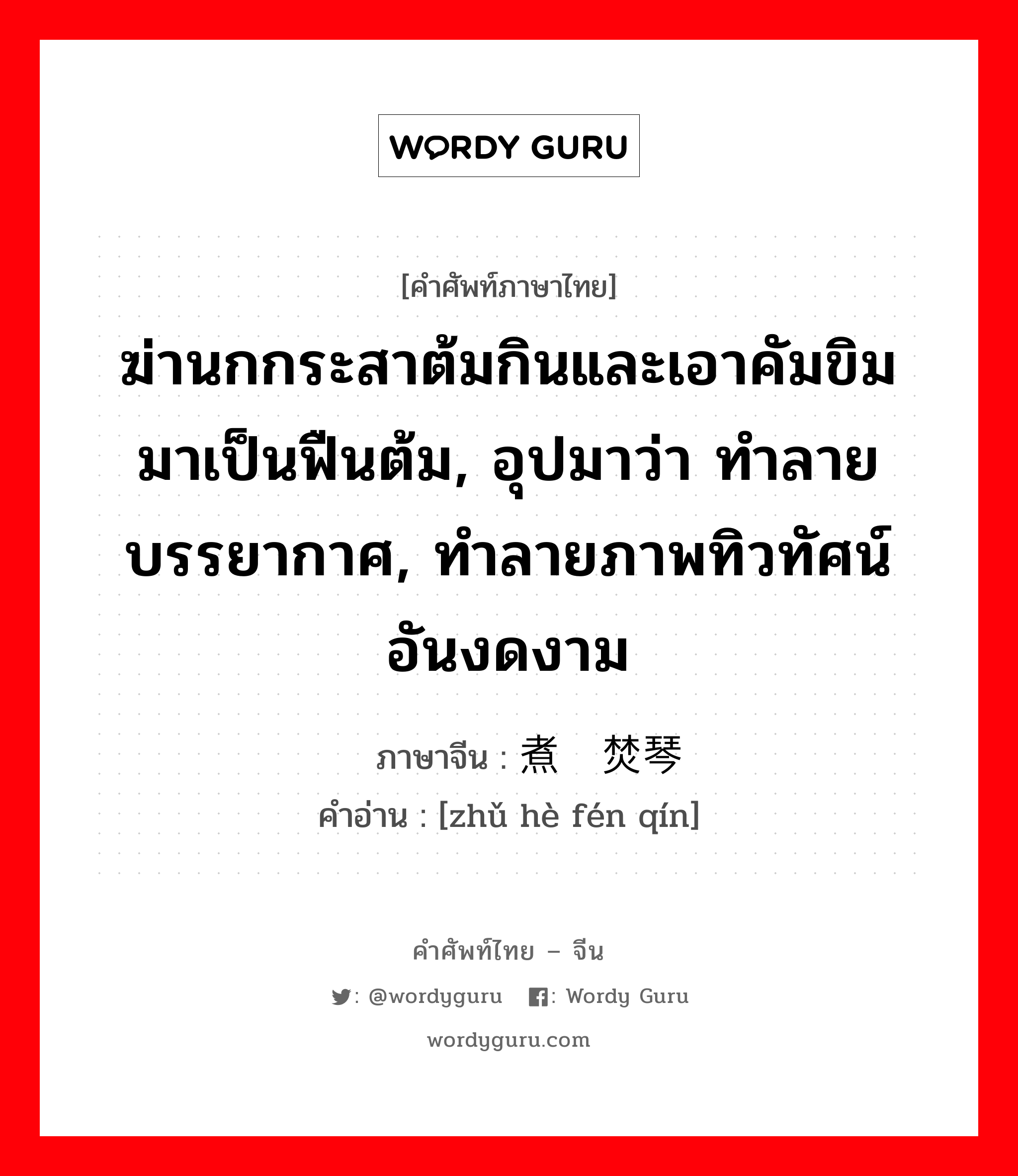 ฆ่านกกระสาต้มกินและเอาคัมขิมมาเป็นฟืนต้ม, อุปมาว่า ทำลายบรรยากาศ, ทำลายภาพทิวทัศน์อันงดงาม ภาษาจีนคืออะไร, คำศัพท์ภาษาไทย - จีน ฆ่านกกระสาต้มกินและเอาคัมขิมมาเป็นฟืนต้ม, อุปมาว่า ทำลายบรรยากาศ, ทำลายภาพทิวทัศน์อันงดงาม ภาษาจีน 煮鹤焚琴 คำอ่าน [zhǔ hè fén qín]