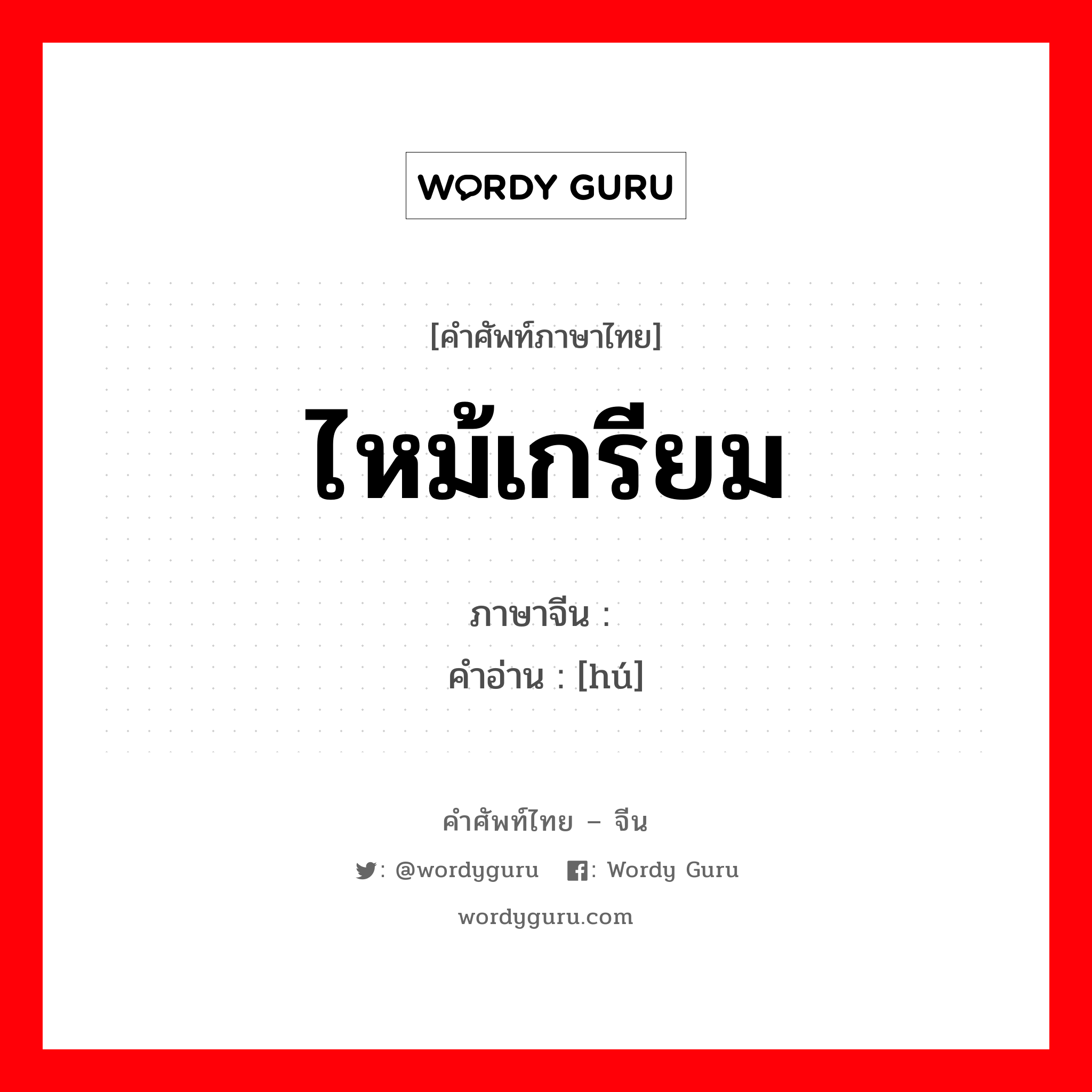 ไหม้เกรียม ภาษาจีนคืออะไร, คำศัพท์ภาษาไทย - จีน ไหม้เกรียม ภาษาจีน 煳 คำอ่าน [hú]