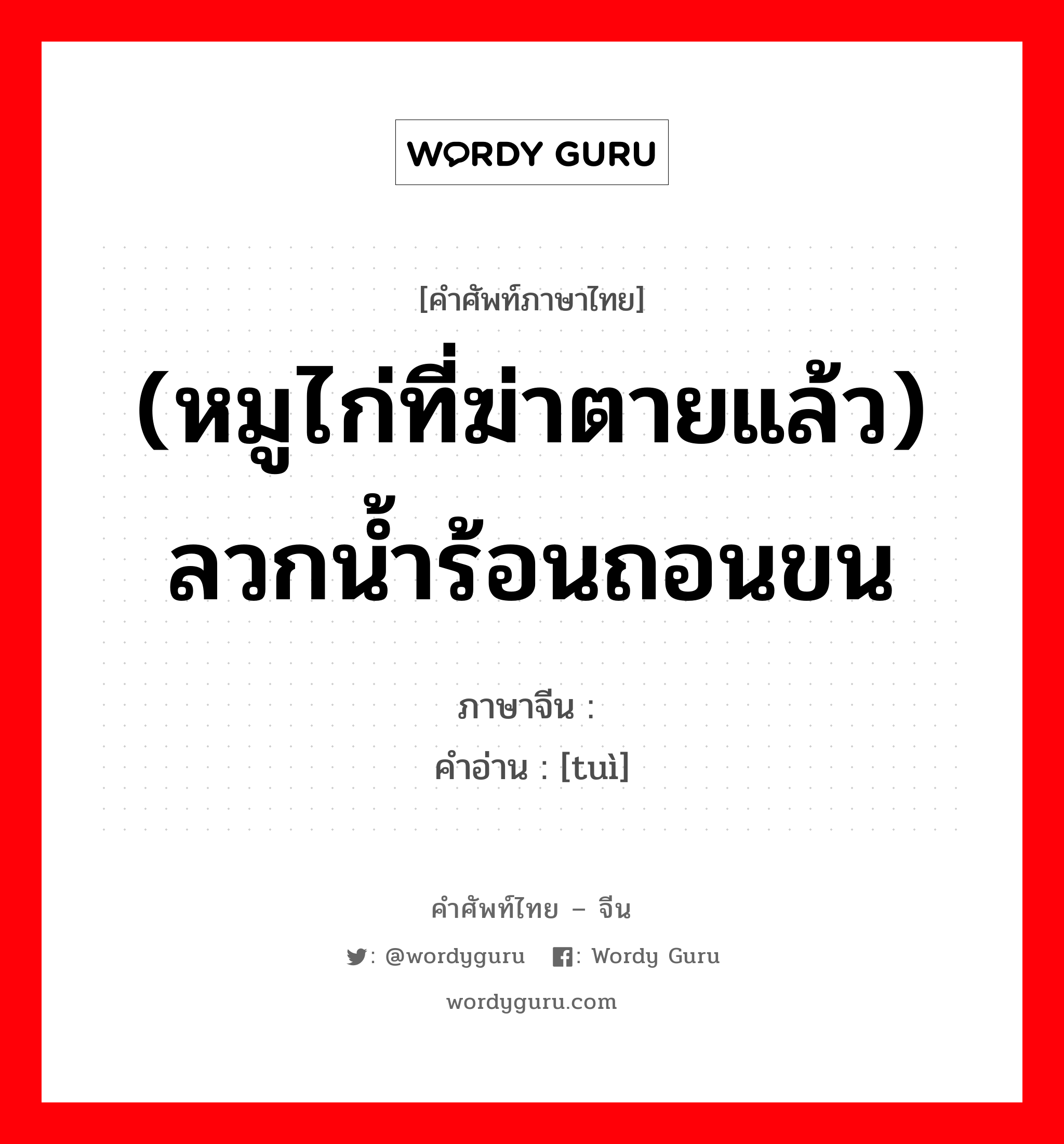 (หมูไก่ที่ฆ่าตายแล้ว) ลวกน้ำร้อนถอนขน ภาษาจีนคืออะไร, คำศัพท์ภาษาไทย - จีน (หมูไก่ที่ฆ่าตายแล้ว) ลวกน้ำร้อนถอนขน ภาษาจีน 煺 คำอ่าน [tuì]