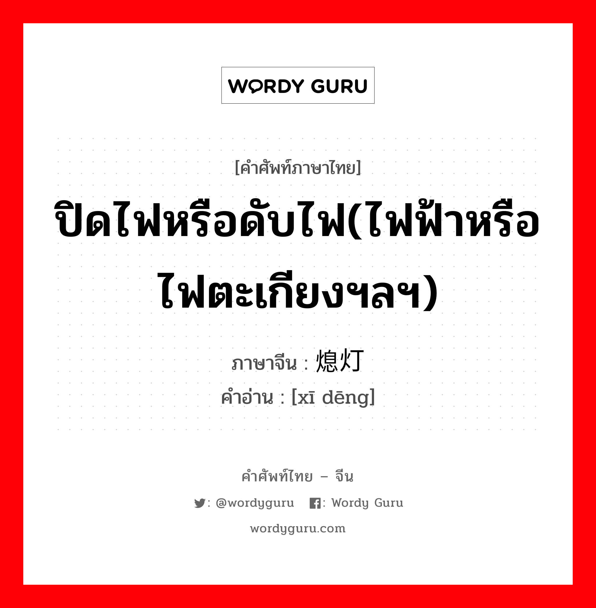 ปิดไฟหรือดับไฟ(ไฟฟ้าหรือไฟตะเกียงฯลฯ) ภาษาจีนคืออะไร, คำศัพท์ภาษาไทย - จีน ปิดไฟหรือดับไฟ(ไฟฟ้าหรือไฟตะเกียงฯลฯ) ภาษาจีน 熄灯 คำอ่าน [xī dēng]