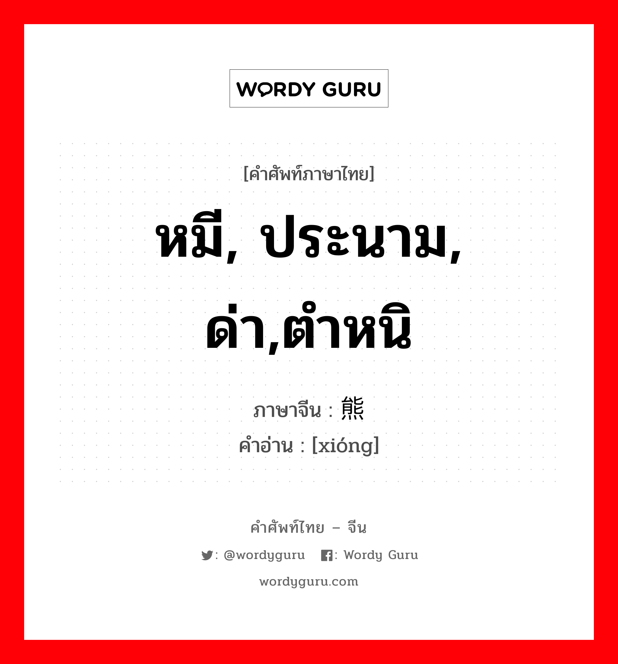 หมี, ประนาม, ด่า,ตำหนิ ภาษาจีนคืออะไร, คำศัพท์ภาษาไทย - จีน หมี, ประนาม, ด่า,ตำหนิ ภาษาจีน 熊 คำอ่าน [xióng]