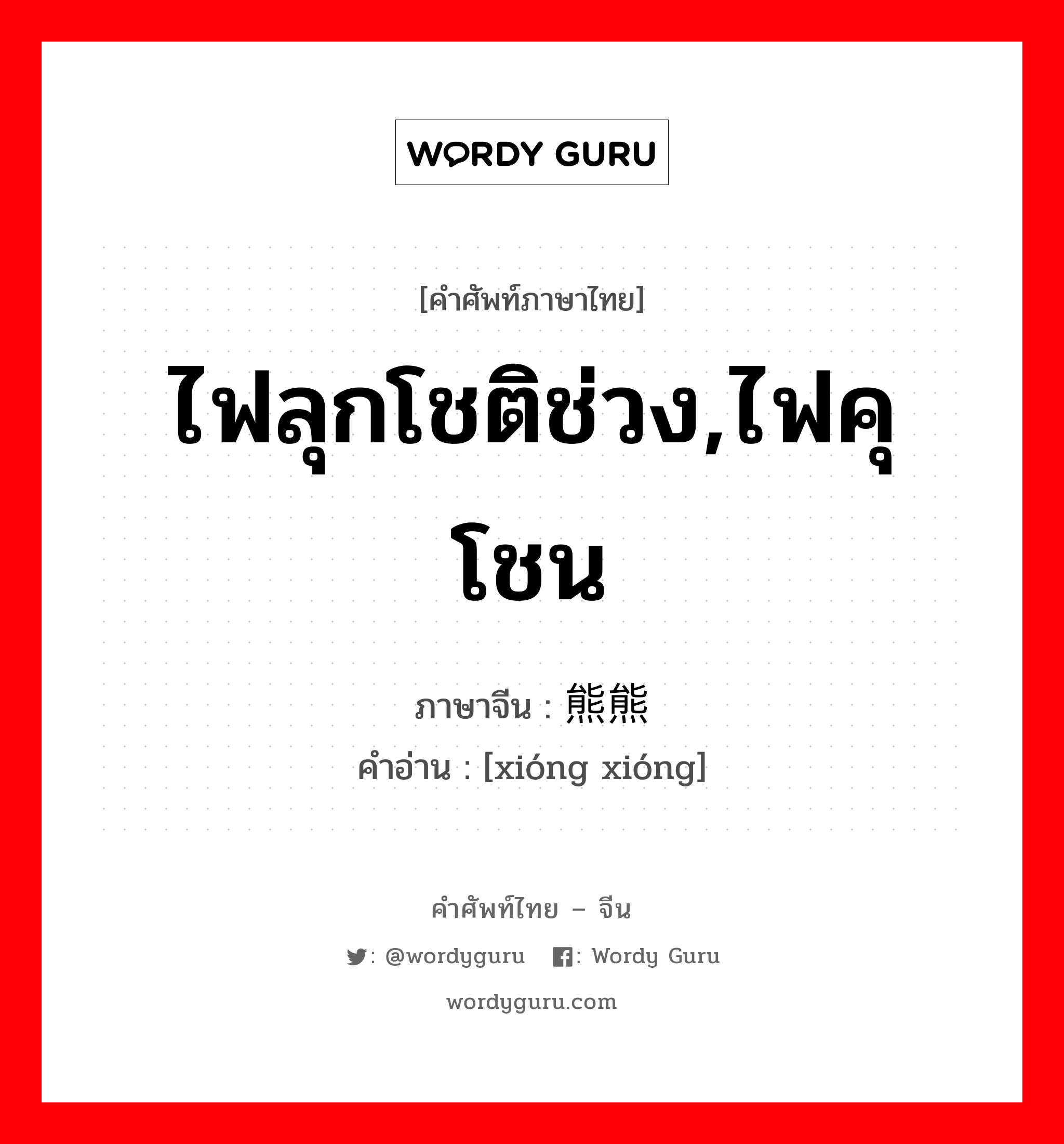 ไฟลุกโชติช่วง,ไฟคุโชน ภาษาจีนคืออะไร, คำศัพท์ภาษาไทย - จีน ไฟลุกโชติช่วง,ไฟคุโชน ภาษาจีน 熊熊 คำอ่าน [xióng xióng]