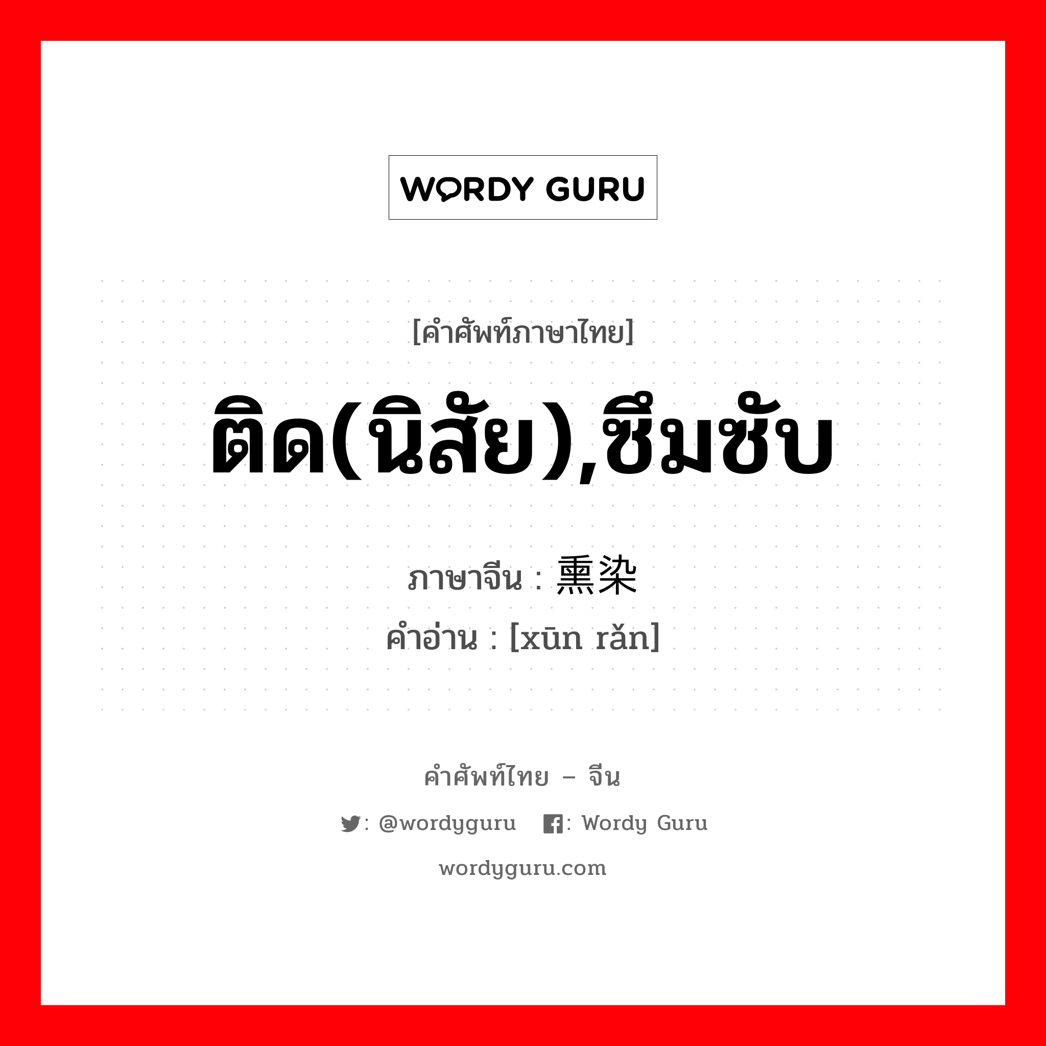 ติด(นิสัย),ซึมซับ ภาษาจีนคืออะไร, คำศัพท์ภาษาไทย - จีน ติด(นิสัย),ซึมซับ ภาษาจีน 熏染 คำอ่าน [xūn rǎn]