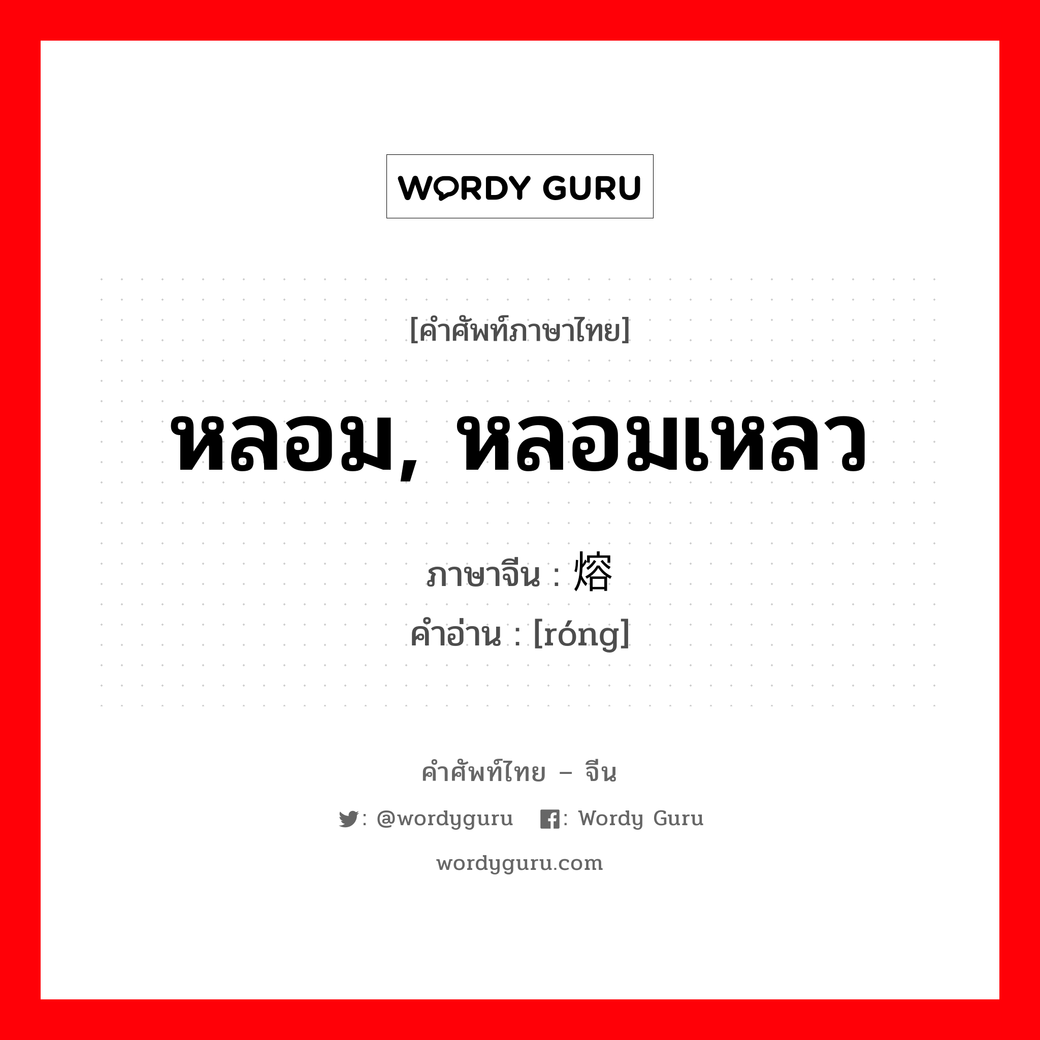 หลอม, หลอมเหลว ภาษาจีนคืออะไร, คำศัพท์ภาษาไทย - จีน หลอม, หลอมเหลว ภาษาจีน 熔 คำอ่าน [róng]