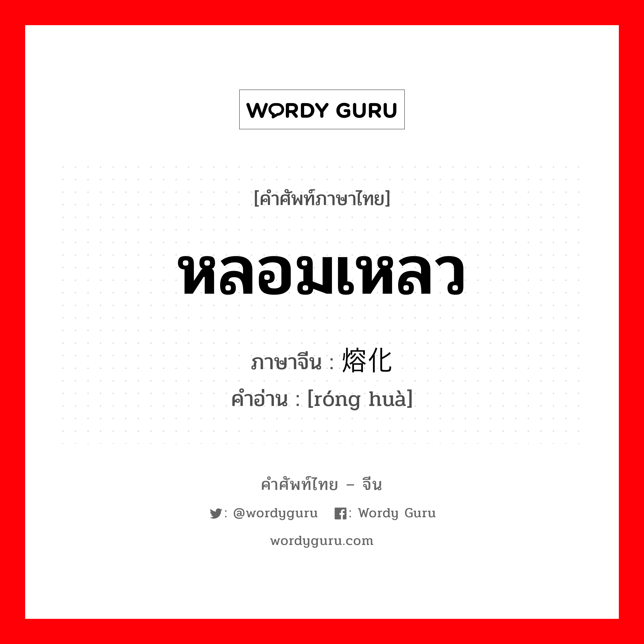 หลอมเหลว ภาษาจีนคืออะไร, คำศัพท์ภาษาไทย - จีน หลอมเหลว ภาษาจีน 熔化 คำอ่าน [róng huà]