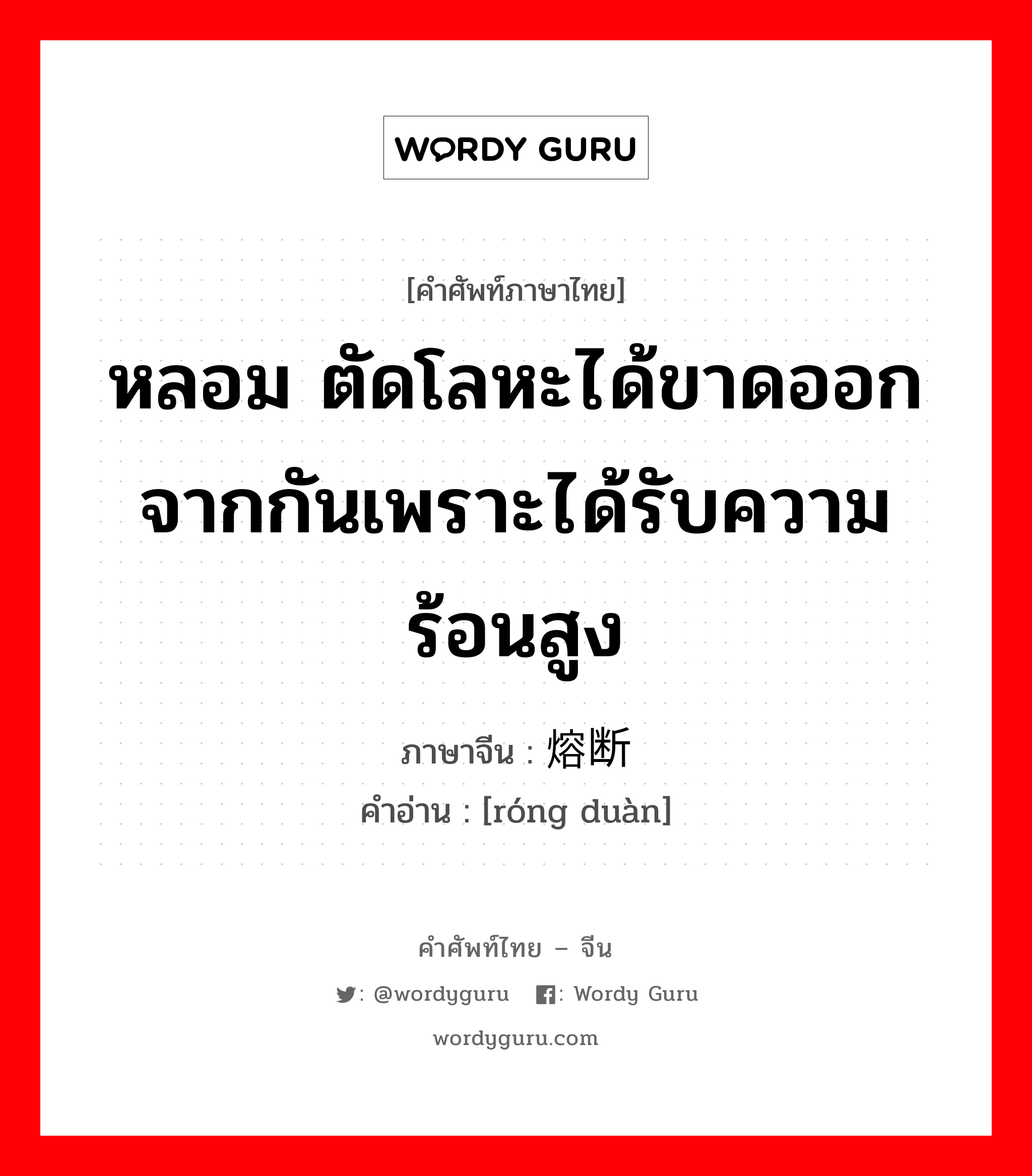 หลอม ตัดโลหะได้ขาดออกจากกันเพราะได้รับความร้อนสูง ภาษาจีนคืออะไร, คำศัพท์ภาษาไทย - จีน หลอม ตัดโลหะได้ขาดออกจากกันเพราะได้รับความร้อนสูง ภาษาจีน 熔断 คำอ่าน [róng duàn]