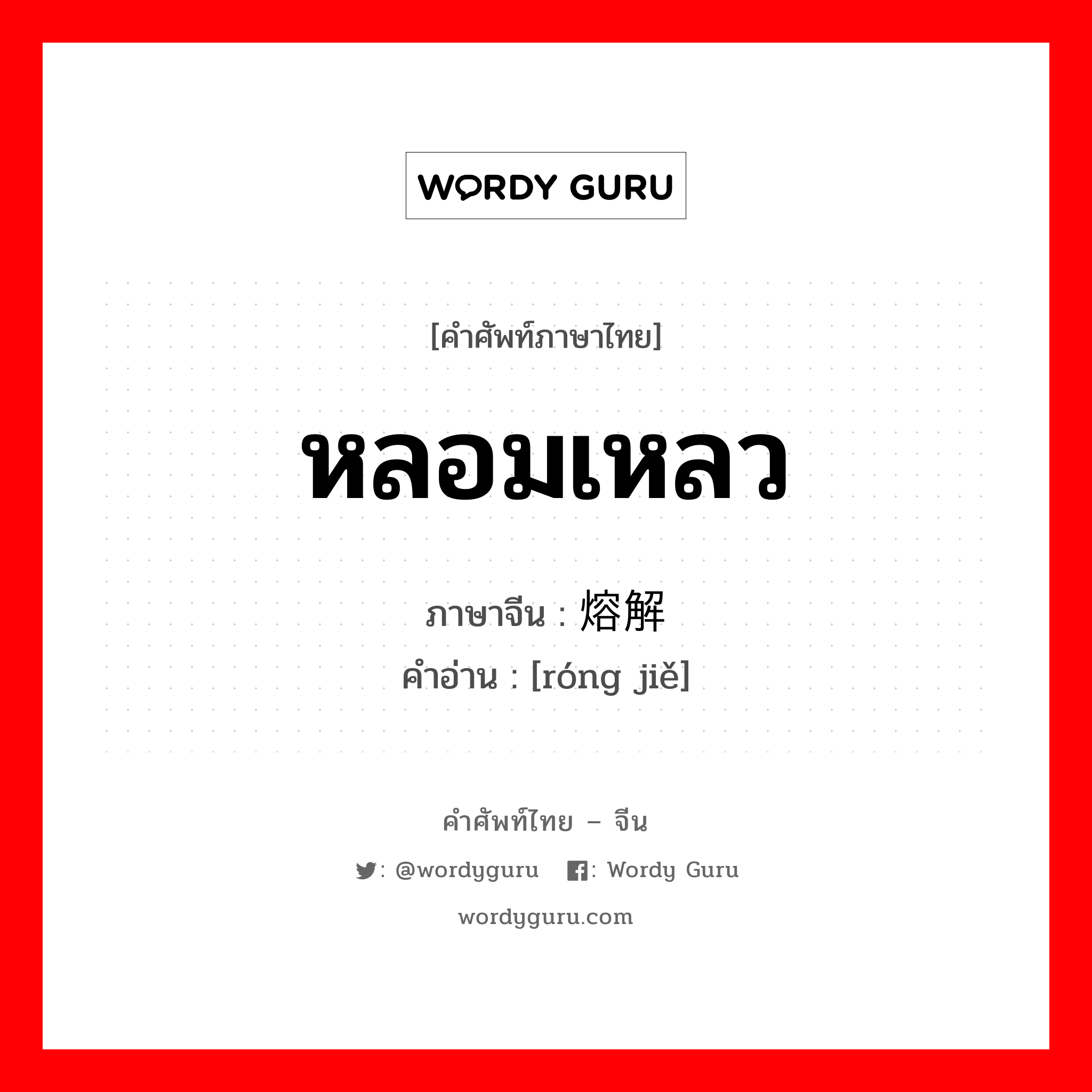 หลอมเหลว ภาษาจีนคืออะไร, คำศัพท์ภาษาไทย - จีน หลอมเหลว ภาษาจีน 熔解 คำอ่าน [róng jiě]