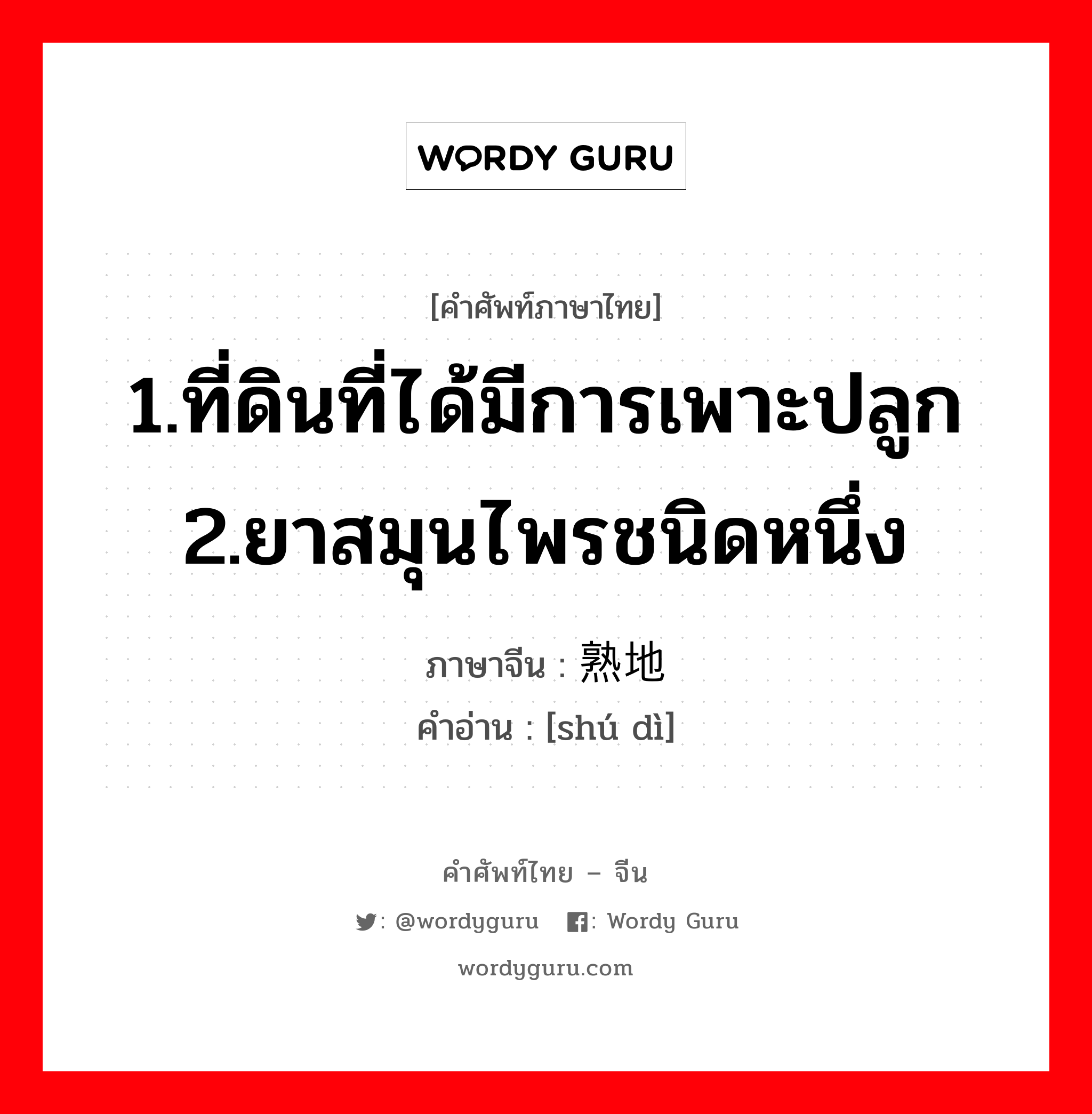 1.ที่ดินที่ได้มีการเพาะปลูก 2.ยาสมุนไพรชนิดหนึ่ง ภาษาจีนคืออะไร, คำศัพท์ภาษาไทย - จีน 1.ที่ดินที่ได้มีการเพาะปลูก 2.ยาสมุนไพรชนิดหนึ่ง ภาษาจีน 熟地 คำอ่าน [shú dì]