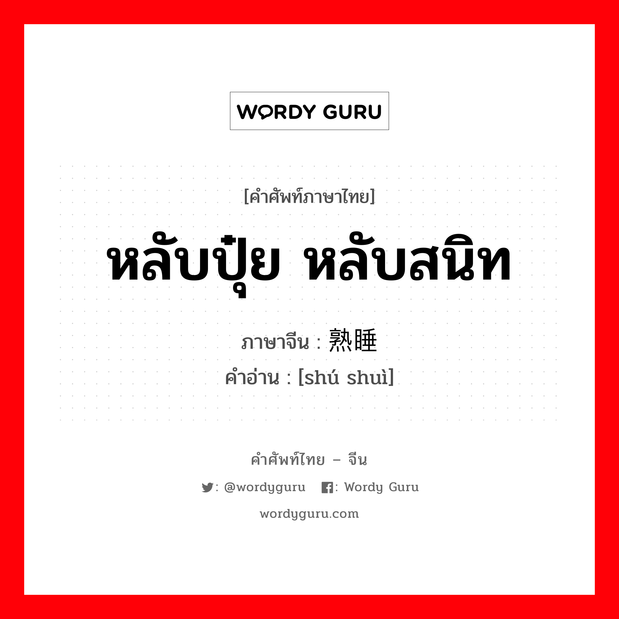 หลับปุ๋ย หลับสนิท ภาษาจีนคืออะไร, คำศัพท์ภาษาไทย - จีน หลับปุ๋ย หลับสนิท ภาษาจีน 熟睡 คำอ่าน [shú shuì]