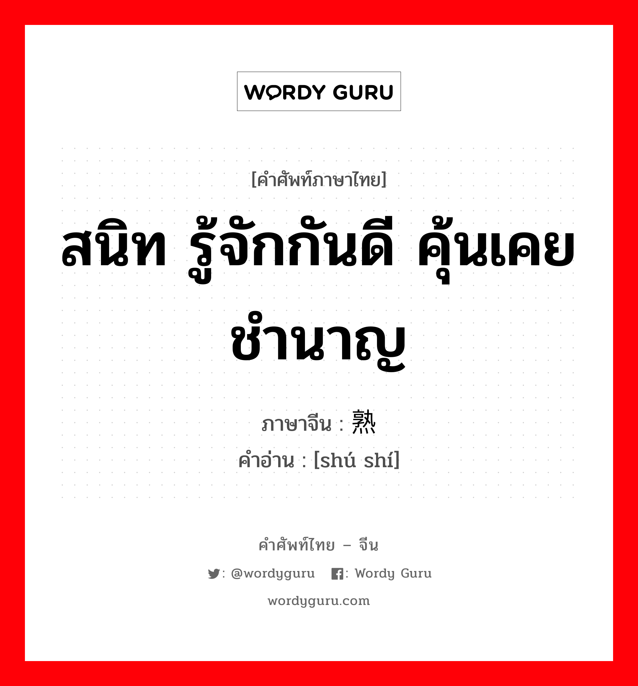 สนิท รู้จักกันดี คุ้นเคย ชำนาญ ภาษาจีนคืออะไร, คำศัพท์ภาษาไทย - จีน สนิท รู้จักกันดี คุ้นเคย ชำนาญ ภาษาจีน 熟识 คำอ่าน [shú shí]