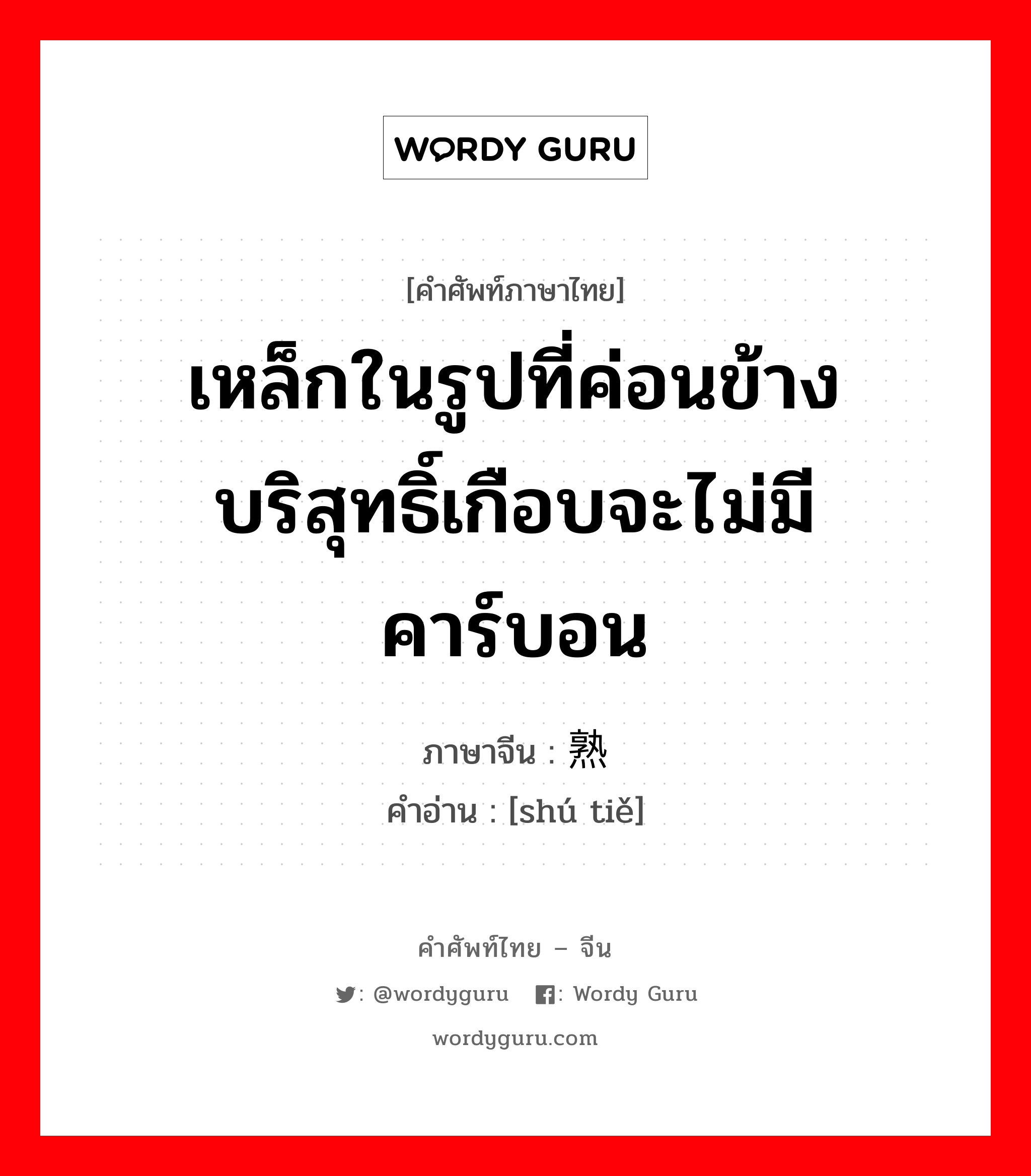 เหล็กในรูปที่ค่อนข้างบริสุทธิ์เกือบจะไม่มีคาร์บอน ภาษาจีนคืออะไร, คำศัพท์ภาษาไทย - จีน เหล็กในรูปที่ค่อนข้างบริสุทธิ์เกือบจะไม่มีคาร์บอน ภาษาจีน 熟铁 คำอ่าน [shú tiě]