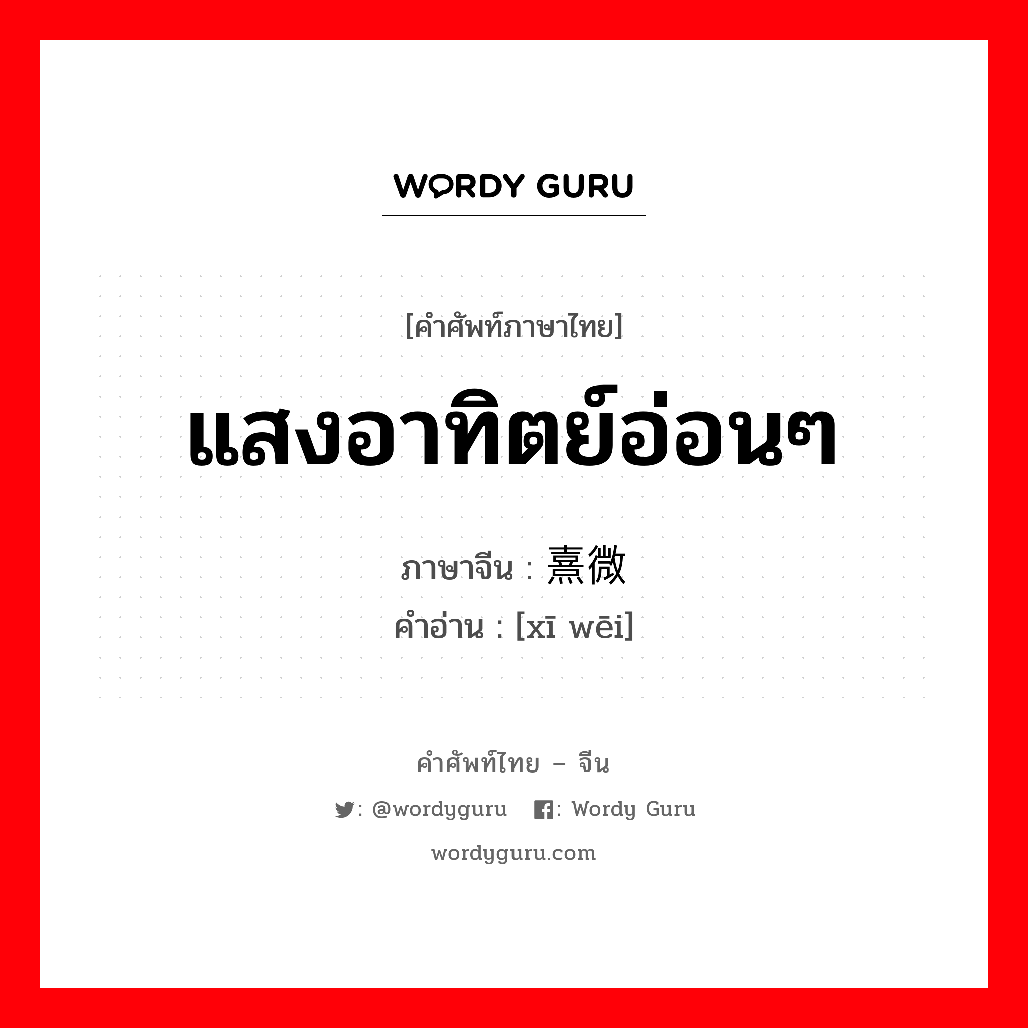 แสงอาทิตย์อ่อนๆ ภาษาจีนคืออะไร, คำศัพท์ภาษาไทย - จีน แสงอาทิตย์อ่อนๆ ภาษาจีน 熹微 คำอ่าน [xī wēi]