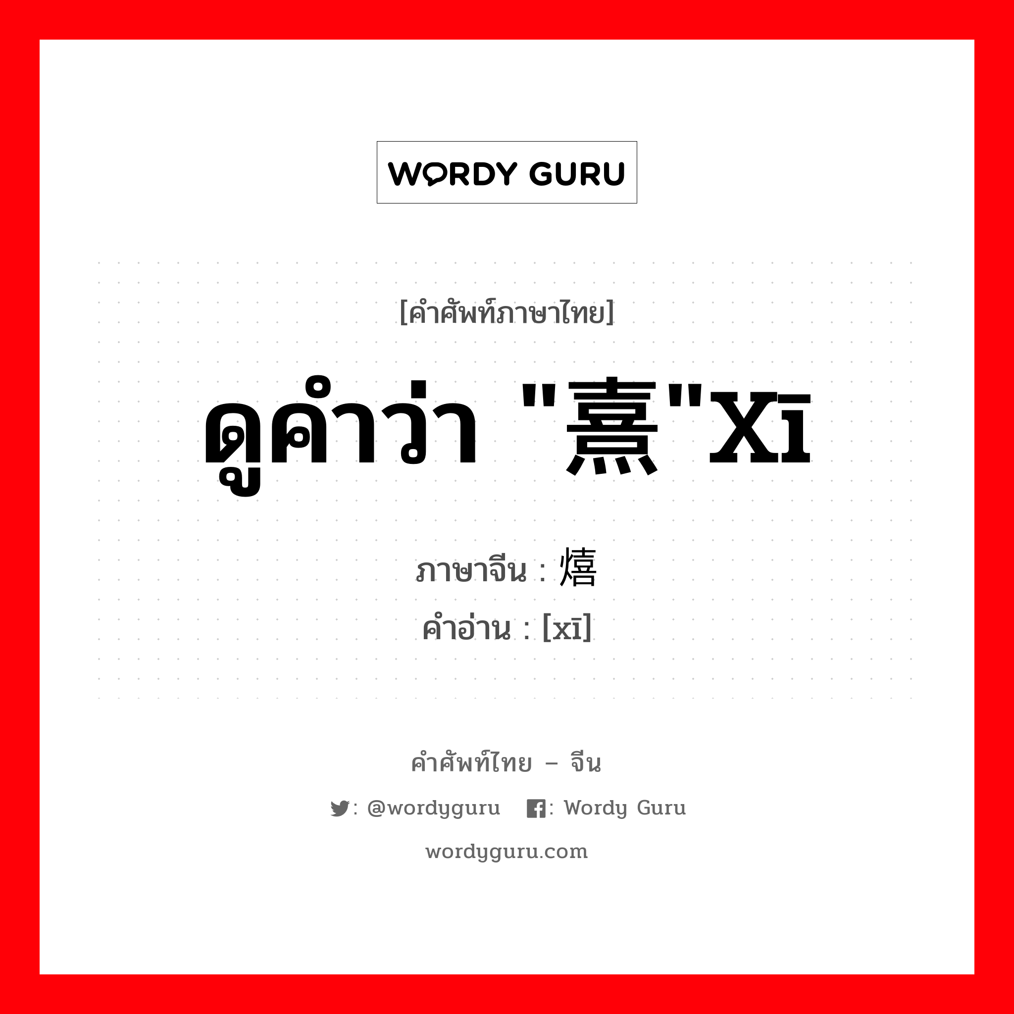 ดูคำว่า &#34;熹&#34;xī ภาษาจีนคืออะไร, คำศัพท์ภาษาไทย - จีน ดูคำว่า &#34;熹&#34;xī ภาษาจีน 熺 คำอ่าน [xī]