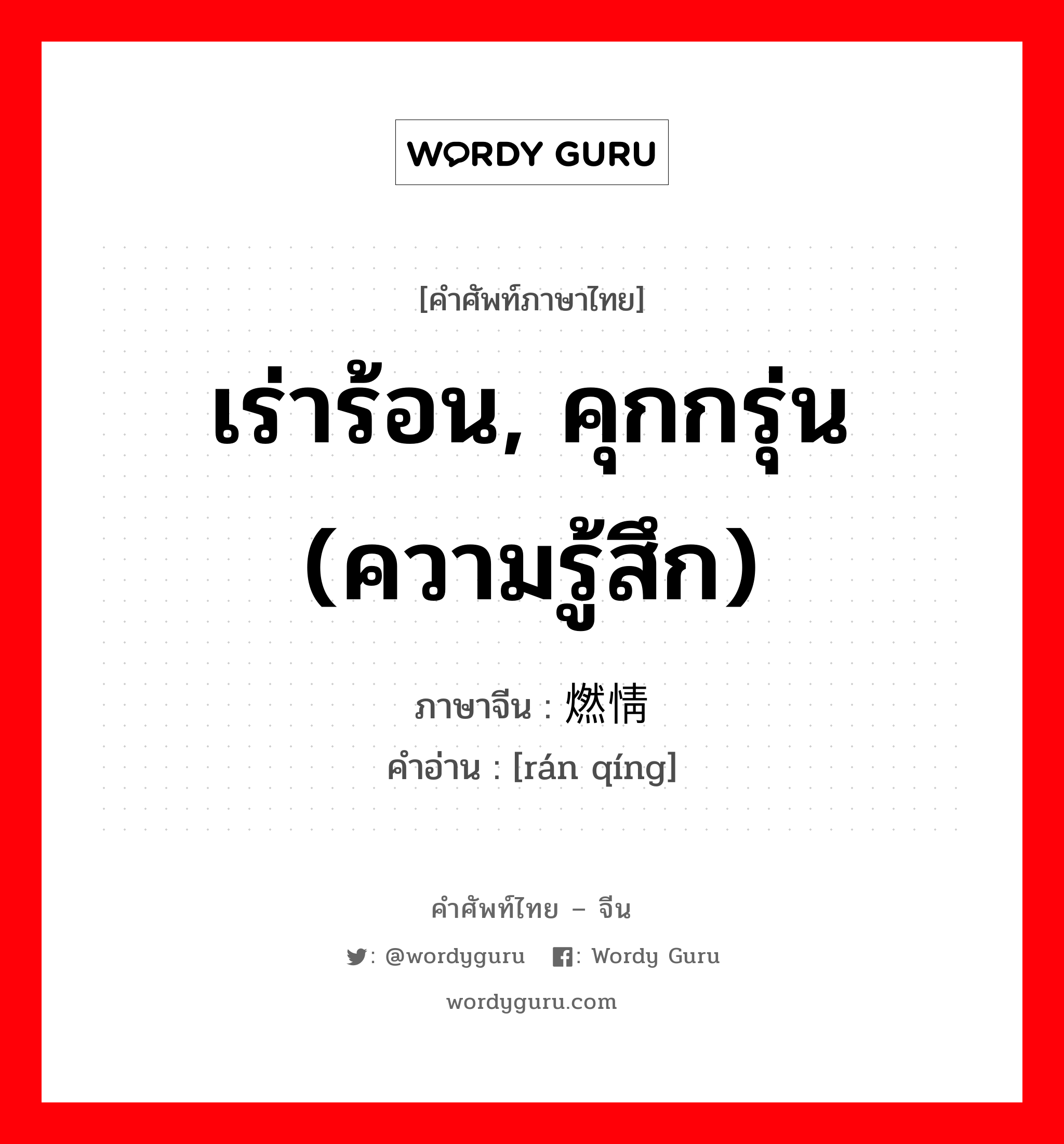 เร่าร้อน, คุกกรุ่น (ความรู้สึก) ภาษาจีนคืออะไร, คำศัพท์ภาษาไทย - จีน เร่าร้อน, คุกกรุ่น (ความรู้สึก) ภาษาจีน 燃情 คำอ่าน [rán qíng]