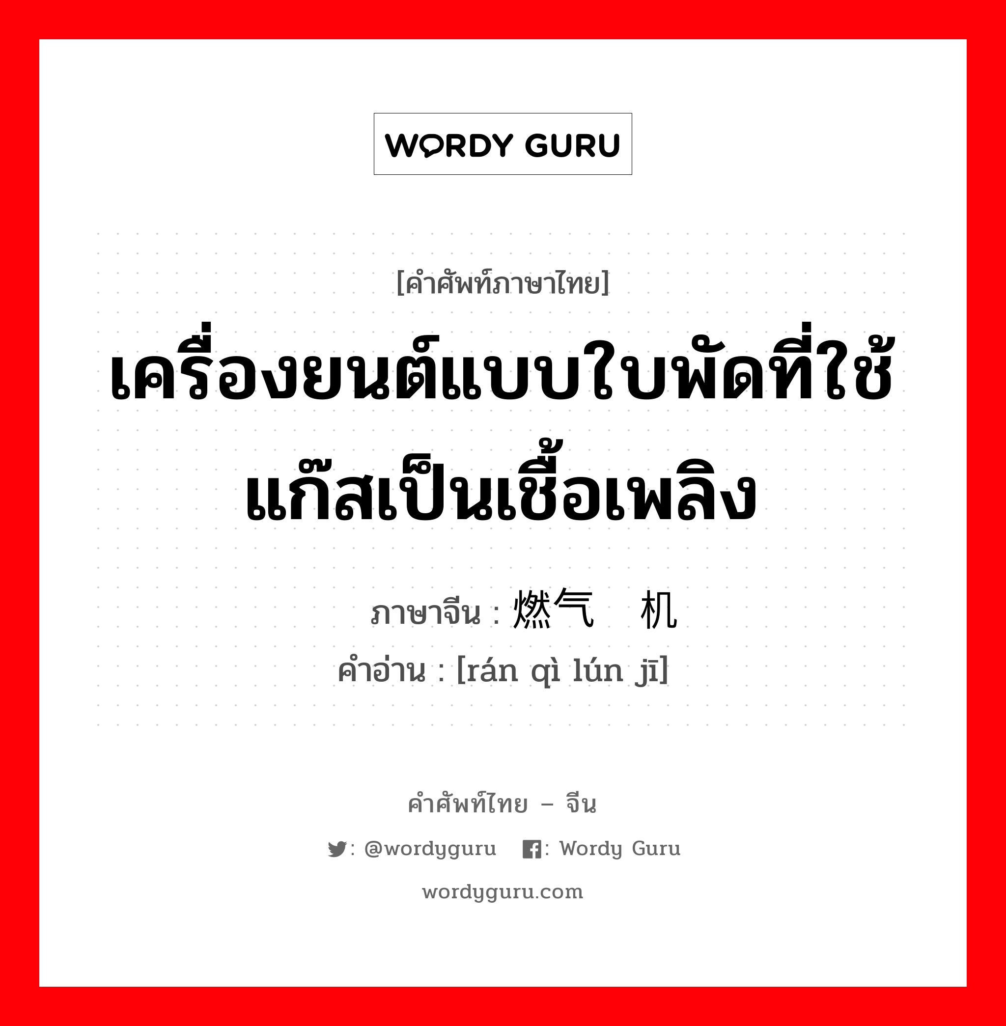 เครื่องยนต์แบบใบพัดที่ใช้แก๊สเป็นเชื้อเพลิง ภาษาจีนคืออะไร, คำศัพท์ภาษาไทย - จีน เครื่องยนต์แบบใบพัดที่ใช้แก๊สเป็นเชื้อเพลิง ภาษาจีน 燃气轮机 คำอ่าน [rán qì lún jī]