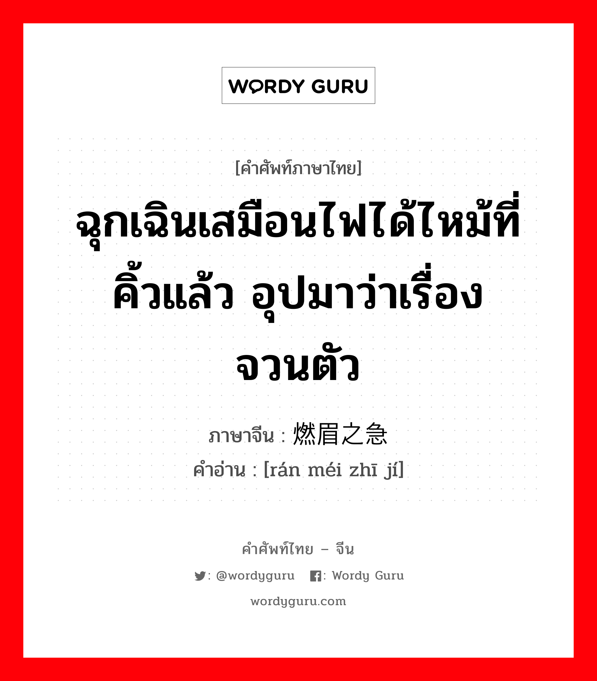 ฉุกเฉินเสมือนไฟได้ไหม้ที่คิ้วแล้ว อุปมาว่าเรื่องจวนตัว ภาษาจีนคืออะไร, คำศัพท์ภาษาไทย - จีน ฉุกเฉินเสมือนไฟได้ไหม้ที่คิ้วแล้ว อุปมาว่าเรื่องจวนตัว ภาษาจีน 燃眉之急 คำอ่าน [rán méi zhī jí]